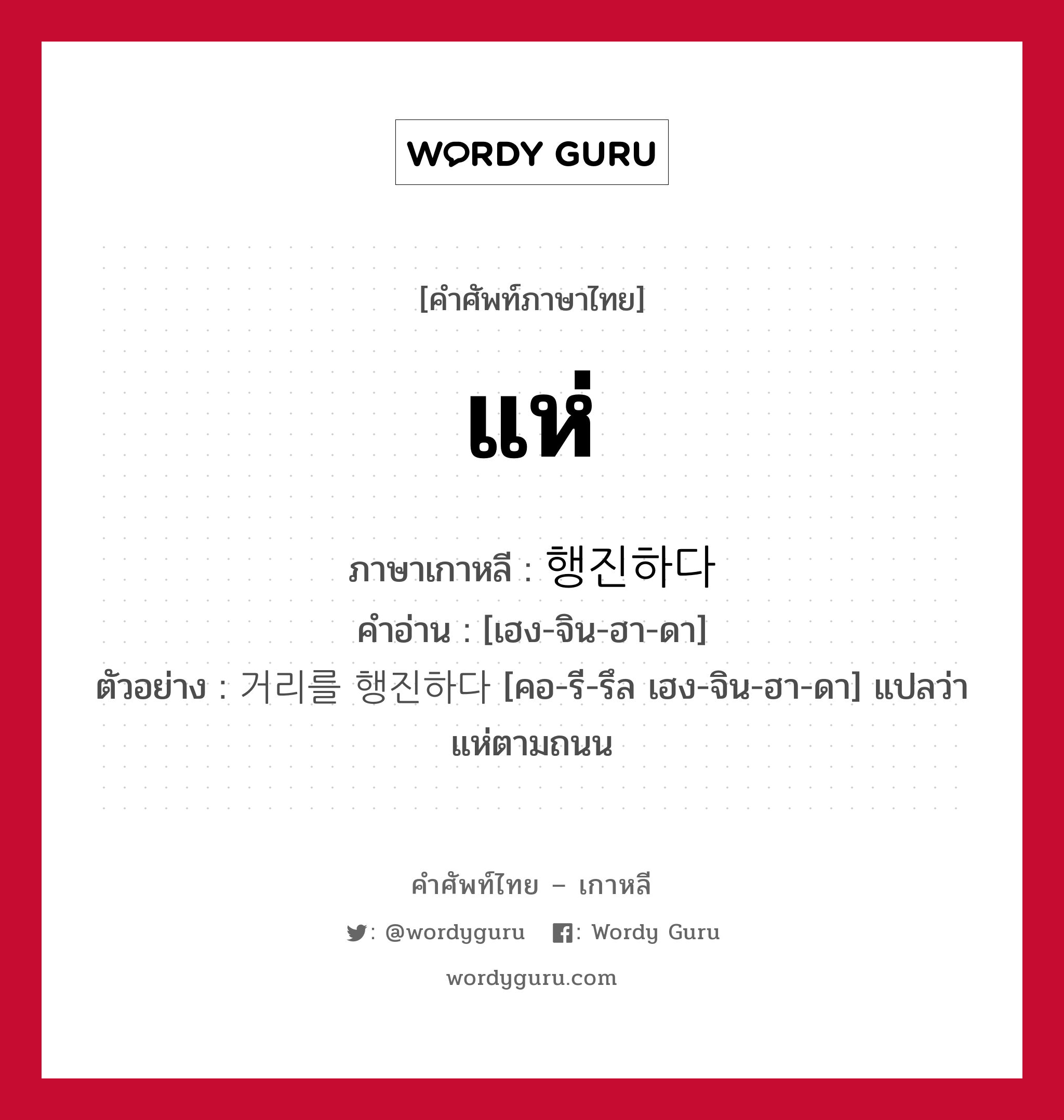 แห่ ภาษาเกาหลีคืออะไร, คำศัพท์ภาษาไทย - เกาหลี แห่ ภาษาเกาหลี 행진하다 คำอ่าน [เฮง-จิน-ฮา-ดา] ตัวอย่าง 거리를 행진하다 [คอ-รี-รึล เฮง-จิน-ฮา-ดา] แปลว่า แห่ตามถนน