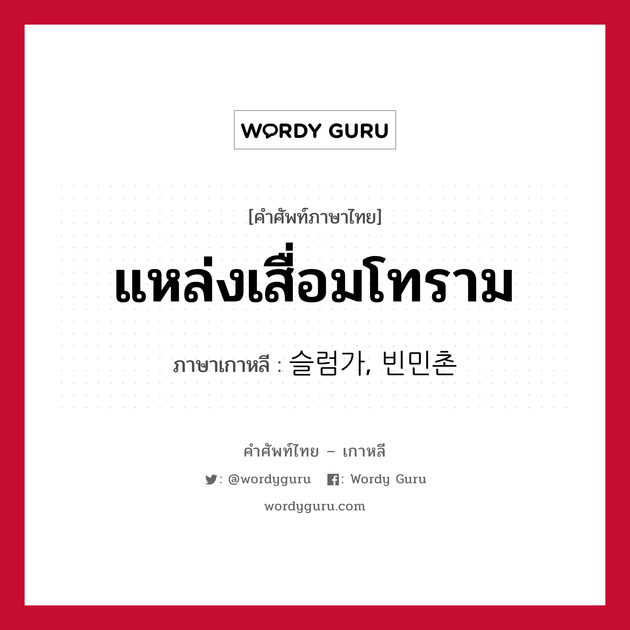 แหล่งเสื่อมโทราม ภาษาเกาหลีคืออะไร, คำศัพท์ภาษาไทย - เกาหลี แหล่งเสื่อมโทราม ภาษาเกาหลี 슬럼가, 빈민촌