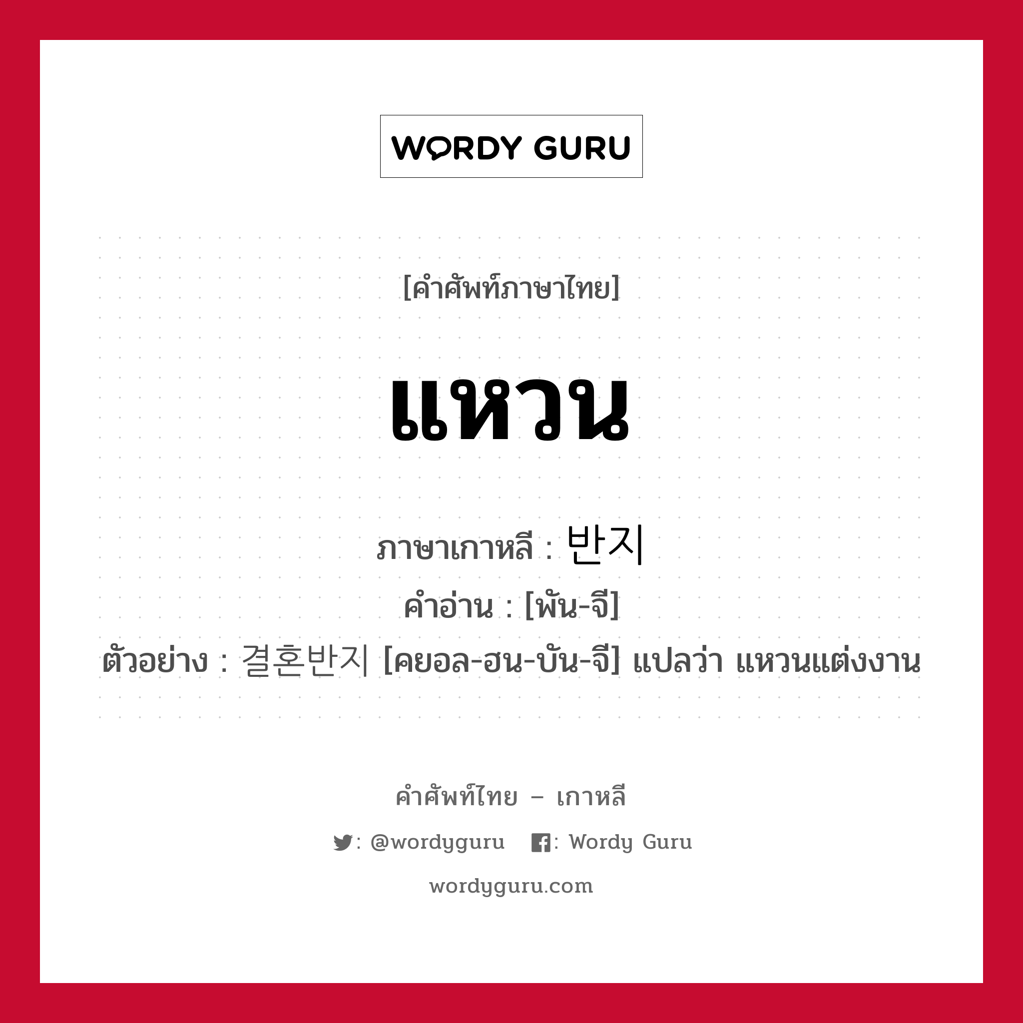 แหวน ภาษาเกาหลีคืออะไร, คำศัพท์ภาษาไทย - เกาหลี แหวน ภาษาเกาหลี 반지 คำอ่าน [พัน-จี] ตัวอย่าง 결혼반지 [คยอล-ฮน-บัน-จี] แปลว่า แหวนแต่งงาน