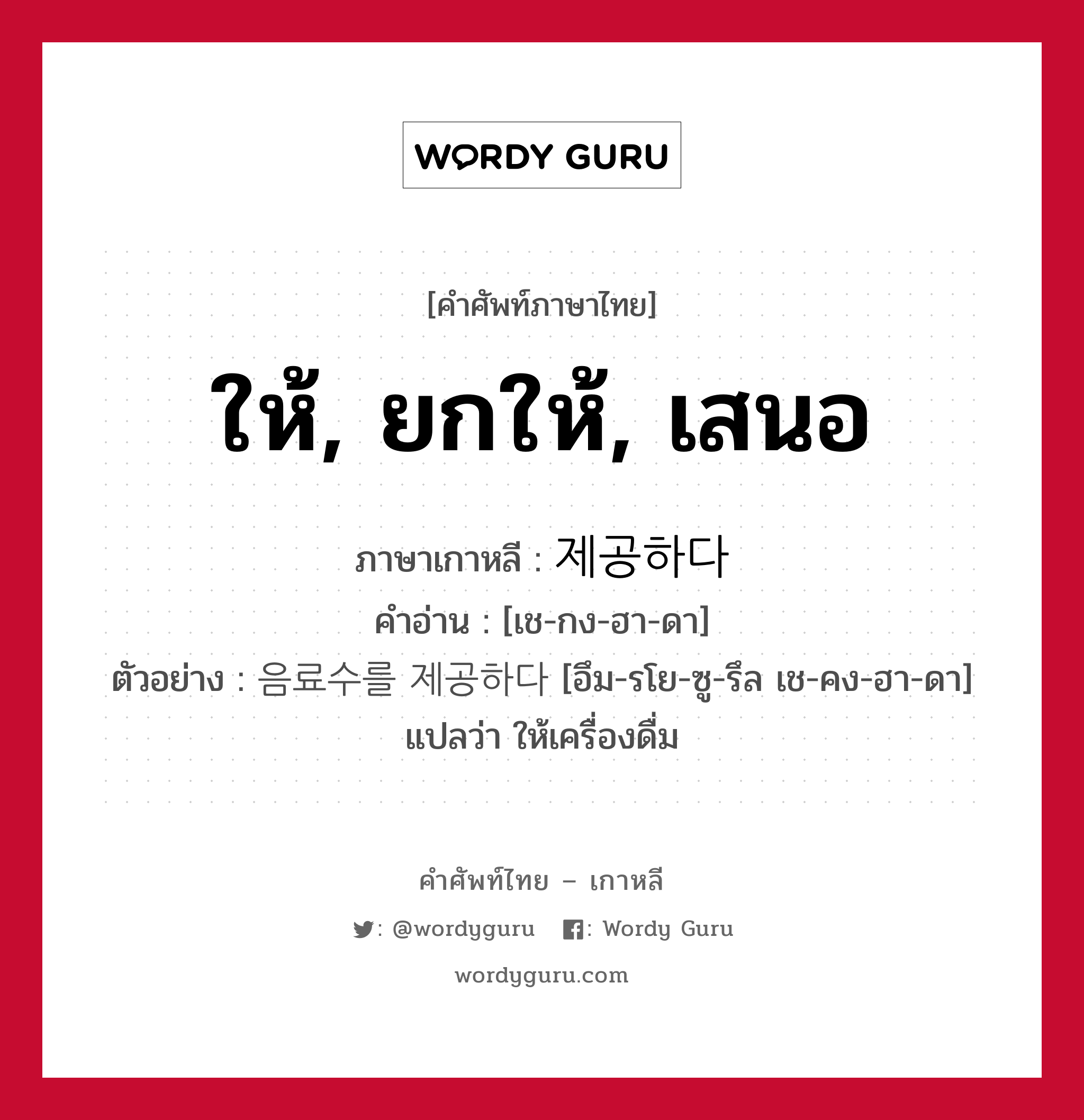 ให้, ยกให้, เสนอ ภาษาเกาหลีคืออะไร, คำศัพท์ภาษาไทย - เกาหลี ให้, ยกให้, เสนอ ภาษาเกาหลี 제공하다 คำอ่าน [เช-กง-ฮา-ดา] ตัวอย่าง 음료수를 제공하다 [อึม-รโย-ซู-รึล เช-คง-ฮา-ดา] แปลว่า ให้เครื่องดื่ม