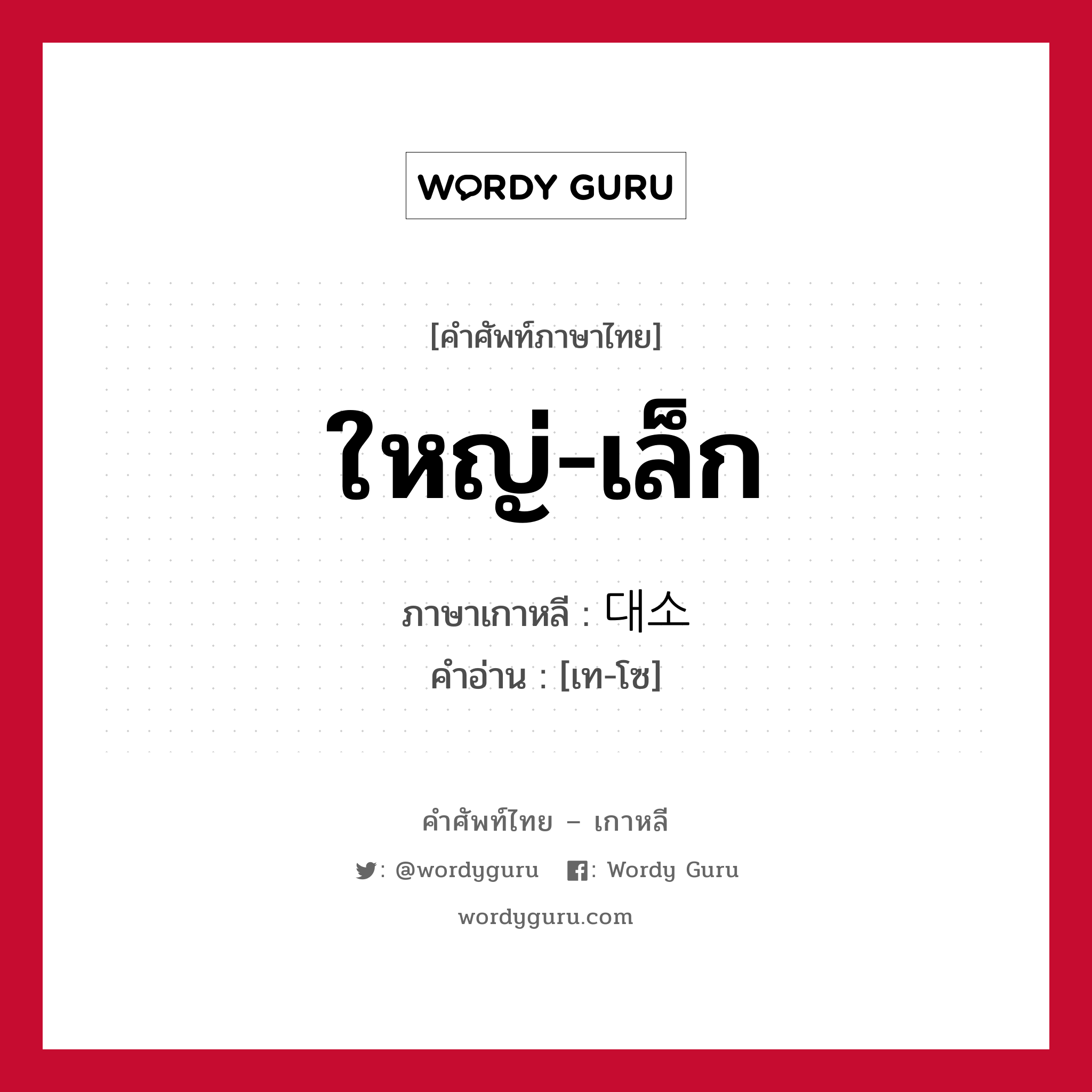 ใหญ่-เล็ก ภาษาเกาหลีคืออะไร, คำศัพท์ภาษาไทย - เกาหลี ใหญ่-เล็ก ภาษาเกาหลี 대소 คำอ่าน [เท-โซ]