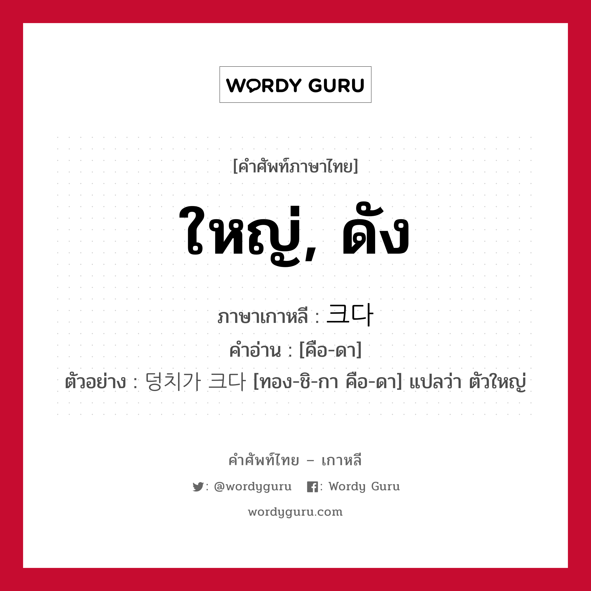 ใหญ่, ดัง ภาษาเกาหลีคืออะไร, คำศัพท์ภาษาไทย - เกาหลี ใหญ่, ดัง ภาษาเกาหลี 크다 คำอ่าน [คือ-ดา] ตัวอย่าง 덩치가 크다 [ทอง-ชิ-กา คือ-ดา] แปลว่า ตัวใหญ่