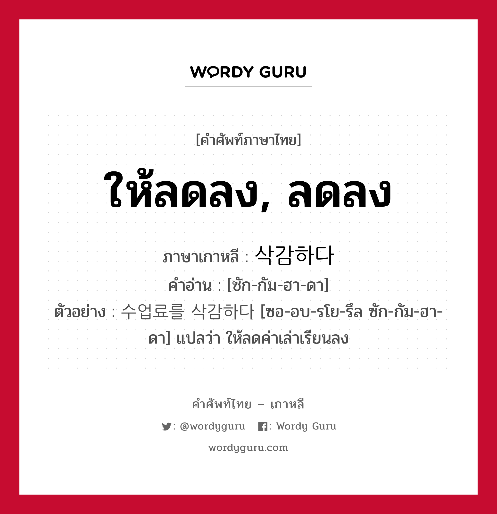 ให้ลดลง, ลดลง ภาษาเกาหลีคืออะไร, คำศัพท์ภาษาไทย - เกาหลี ให้ลดลง, ลดลง ภาษาเกาหลี 삭감하다 คำอ่าน [ซัก-กัม-ฮา-ดา] ตัวอย่าง 수업료를 삭감하다 [ซอ-อบ-รโย-รึล ซัก-กัม-ฮา-ดา] แปลว่า ให้ลดค่าเล่าเรียนลง