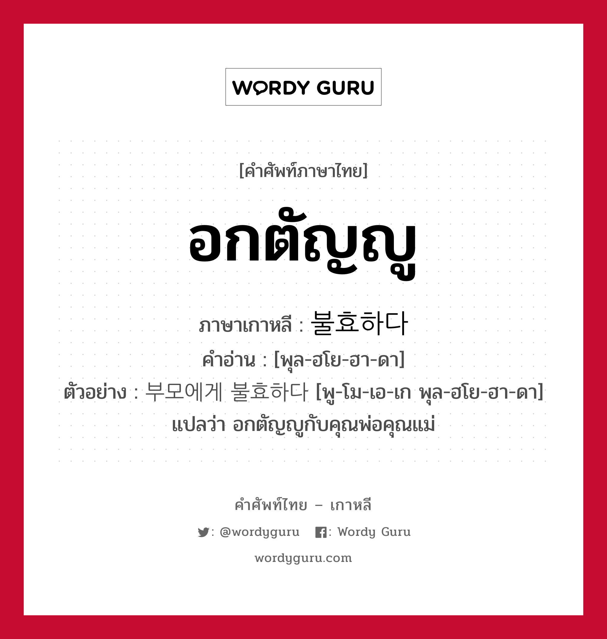 อกตัญญู ภาษาเกาหลีคืออะไร, คำศัพท์ภาษาไทย - เกาหลี อกตัญญู ภาษาเกาหลี 불효하다 คำอ่าน [พุล-ฮโย-ฮา-ดา] ตัวอย่าง 부모에게 불효하다 [พู-โม-เอ-เก พุล-ฮโย-ฮา-ดา] แปลว่า อกตัญญูกับคุณพ่อคุณแม่