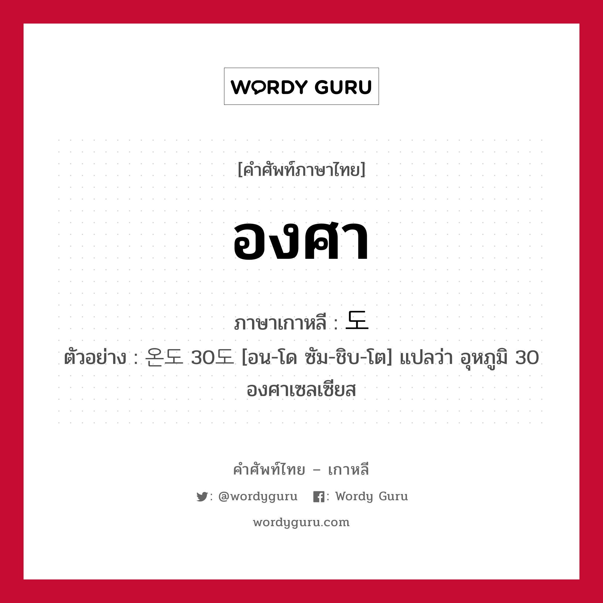 องศา ภาษาเกาหลีคืออะไร, คำศัพท์ภาษาไทย - เกาหลี องศา ภาษาเกาหลี 도 ตัวอย่าง 온도 30도 [อน-โด ซัม-ชิบ-โต] แปลว่า อุหภูมิ 30 องศาเซลเซียส