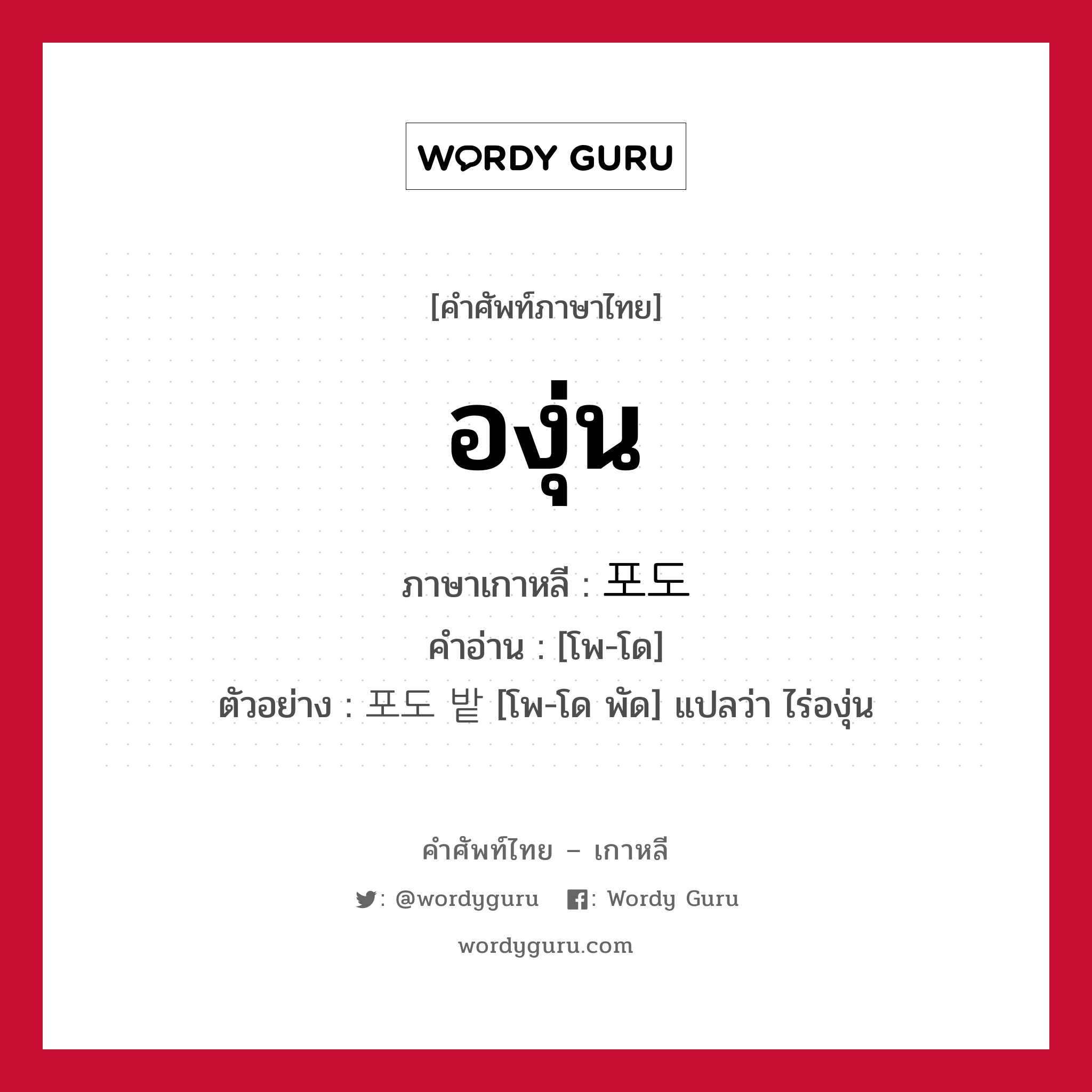 องุ่น ภาษาเกาหลีคืออะไร, คำศัพท์ภาษาไทย - เกาหลี องุ่น ภาษาเกาหลี 포도 คำอ่าน [โพ-โด] ตัวอย่าง 포도 밭 [โพ-โด พัด] แปลว่า ไร่องุ่น