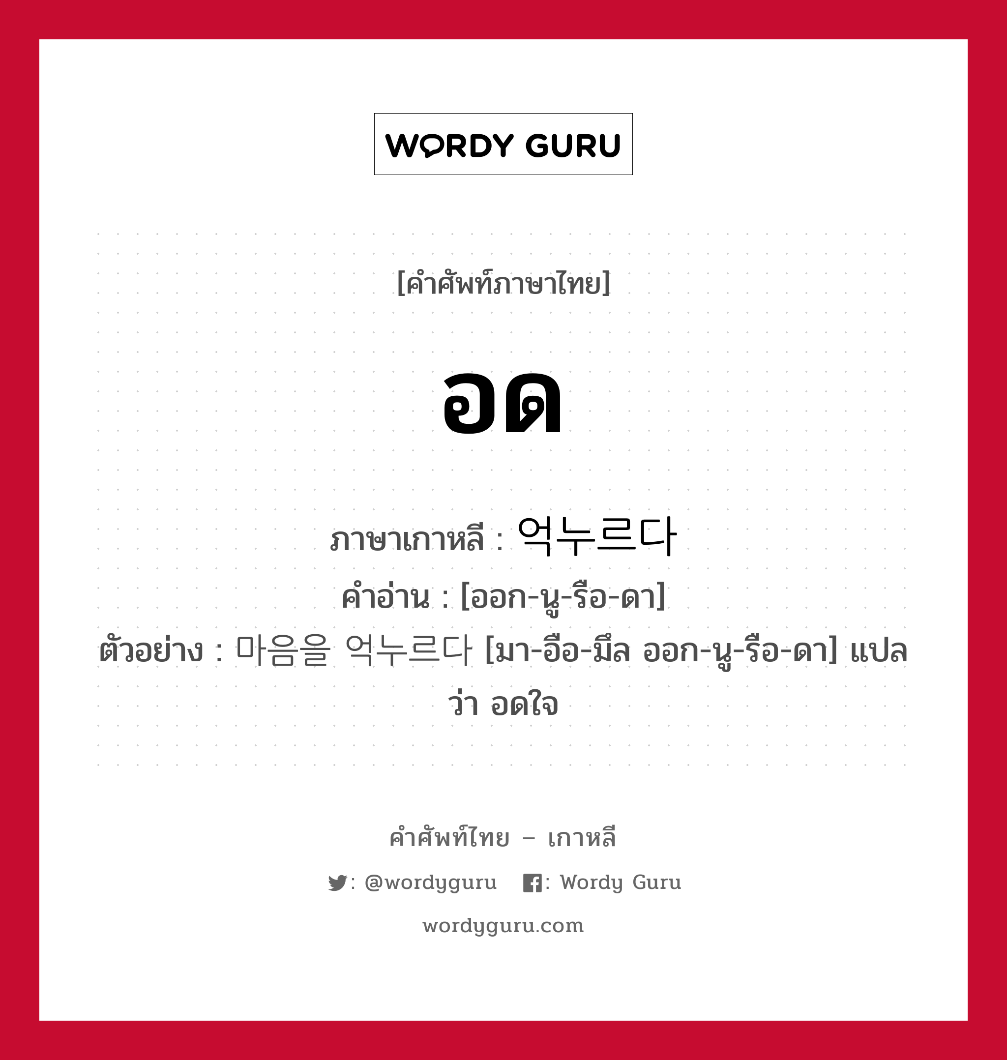 อด ภาษาเกาหลีคืออะไร, คำศัพท์ภาษาไทย - เกาหลี อด ภาษาเกาหลี 억누르다 คำอ่าน [ออก-นู-รือ-ดา] ตัวอย่าง 마음을 억누르다 [มา-อือ-มึล ออก-นู-รือ-ดา] แปลว่า อดใจ