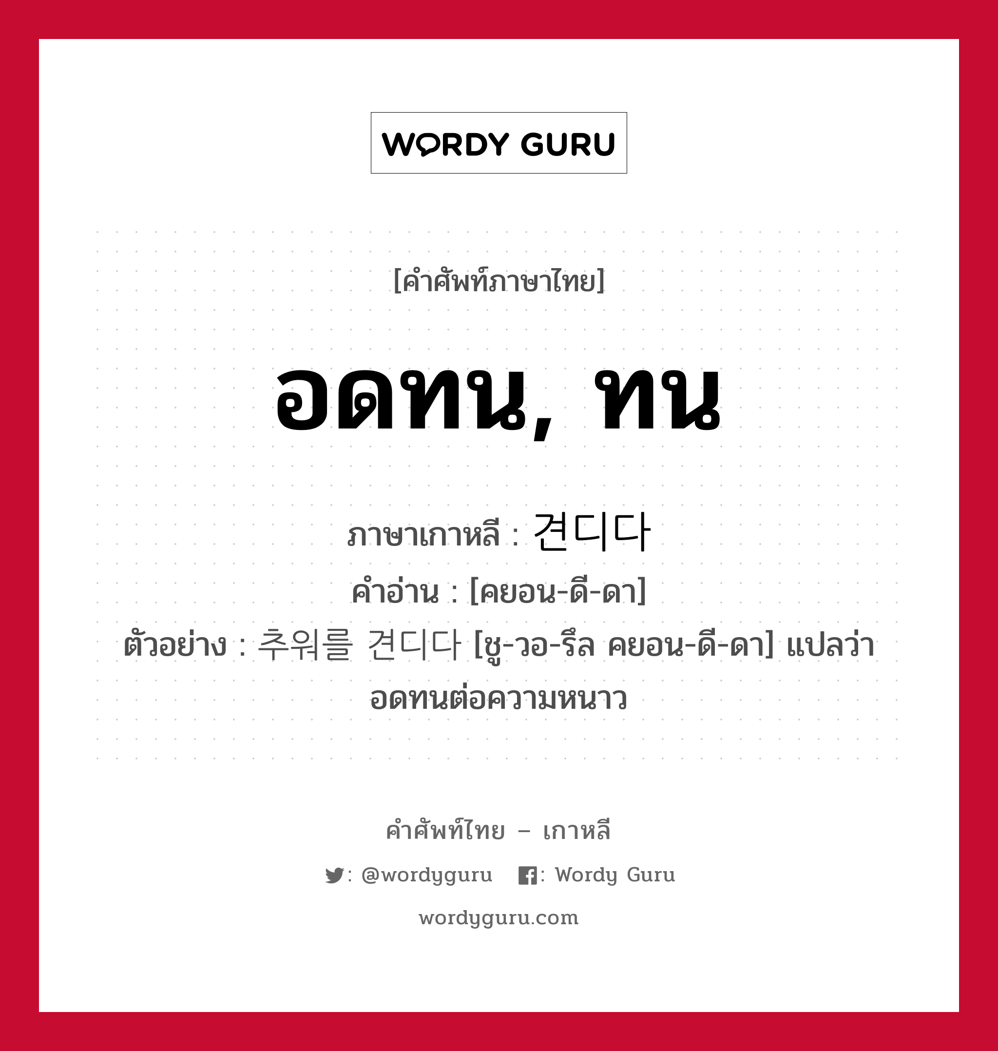 อดทน, ทน ภาษาเกาหลีคืออะไร, คำศัพท์ภาษาไทย - เกาหลี อดทน, ทน ภาษาเกาหลี 견디다 คำอ่าน [คยอน-ดี-ดา] ตัวอย่าง 추워를 견디다 [ชู-วอ-รึล คยอน-ดี-ดา] แปลว่า อดทนต่อความหนาว