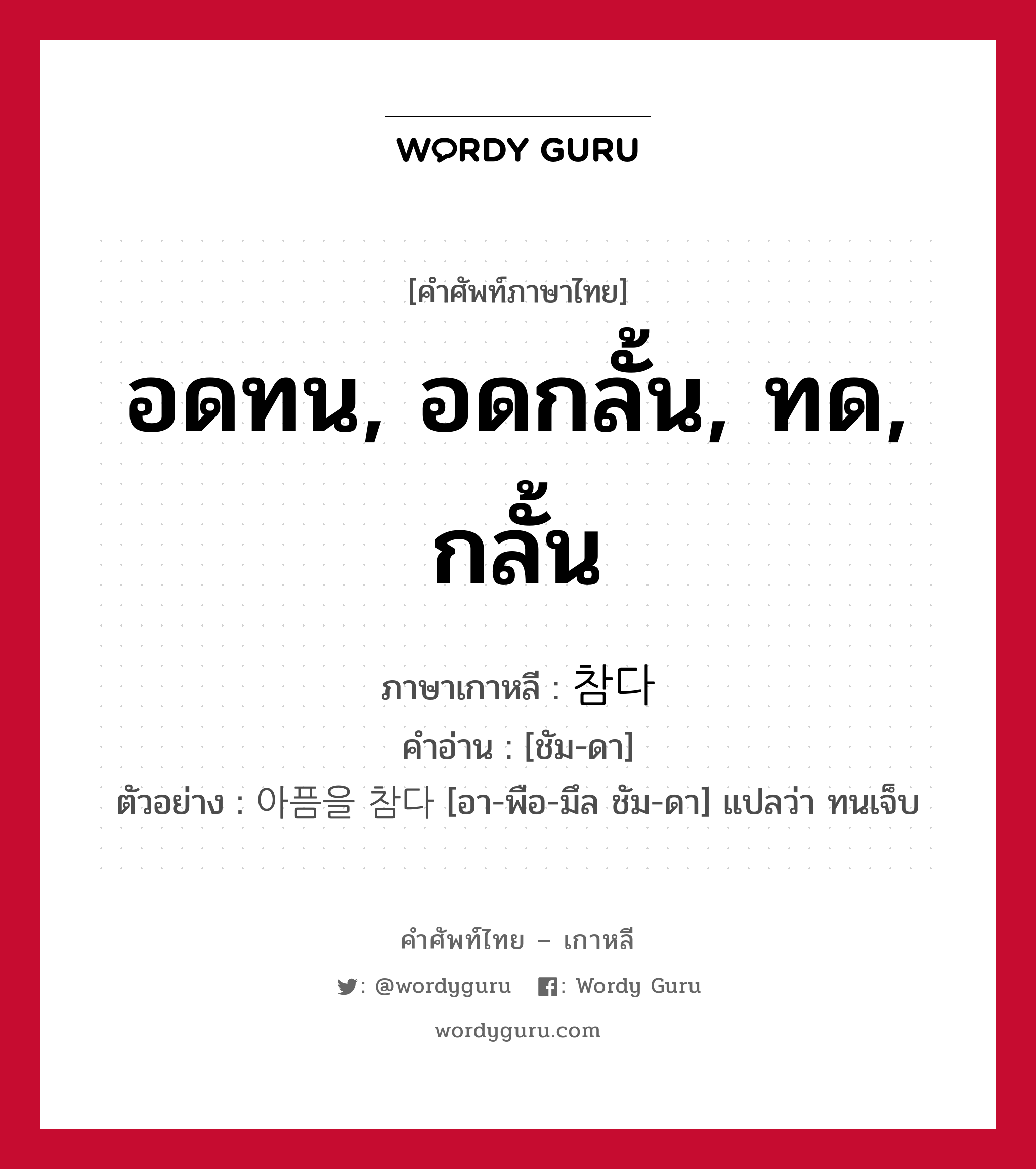 อดทน, อดกลั้น, ทด, กลั้น ภาษาเกาหลีคืออะไร, คำศัพท์ภาษาไทย - เกาหลี อดทน, อดกลั้น, ทด, กลั้น ภาษาเกาหลี 참다 คำอ่าน [ชัม-ดา] ตัวอย่าง 아픔을 참다 [อา-พือ-มึล ชัม-ดา] แปลว่า ทนเจ็บ