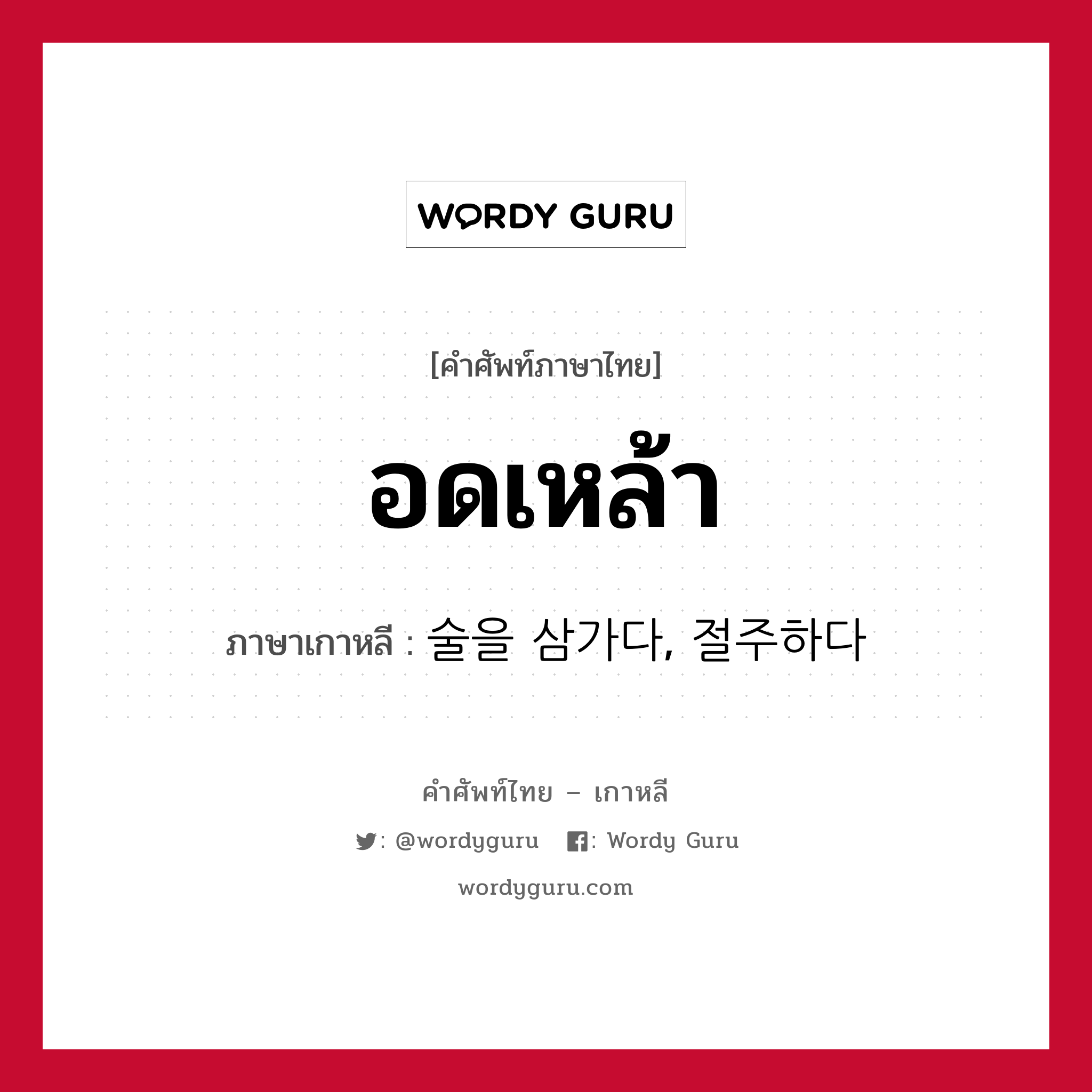 อดเหล้า ภาษาเกาหลีคืออะไร, คำศัพท์ภาษาไทย - เกาหลี อดเหล้า ภาษาเกาหลี 술을 삼가다, 절주하다