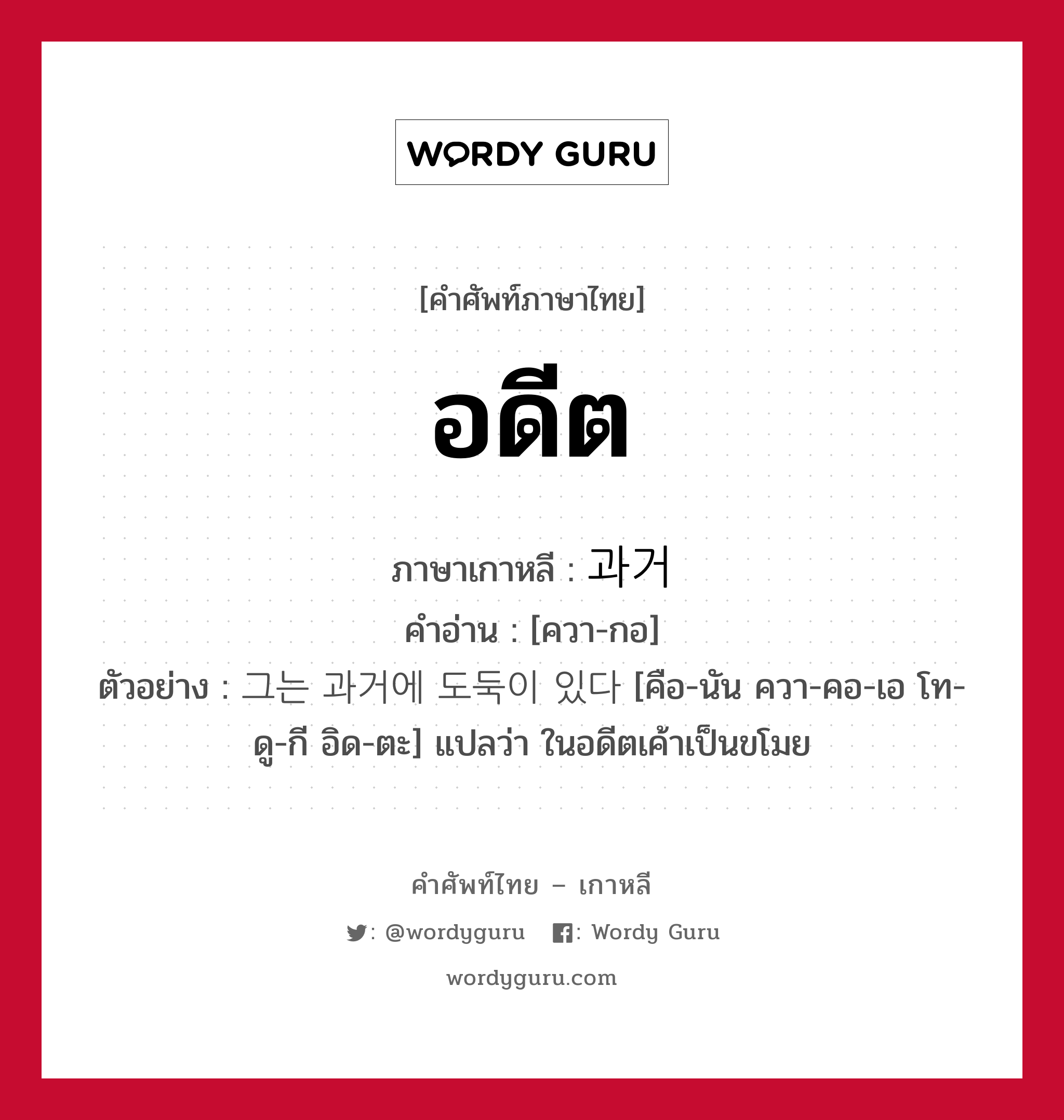 อดีต ภาษาเกาหลีคืออะไร, คำศัพท์ภาษาไทย - เกาหลี อดีต ภาษาเกาหลี 과거 คำอ่าน [ควา-กอ] ตัวอย่าง 그는 과거에 도둑이 있다 [คือ-นัน ควา-คอ-เอ โท-ดู-กี อิด-ตะ] แปลว่า ในอดีตเค้าเป็นขโมย