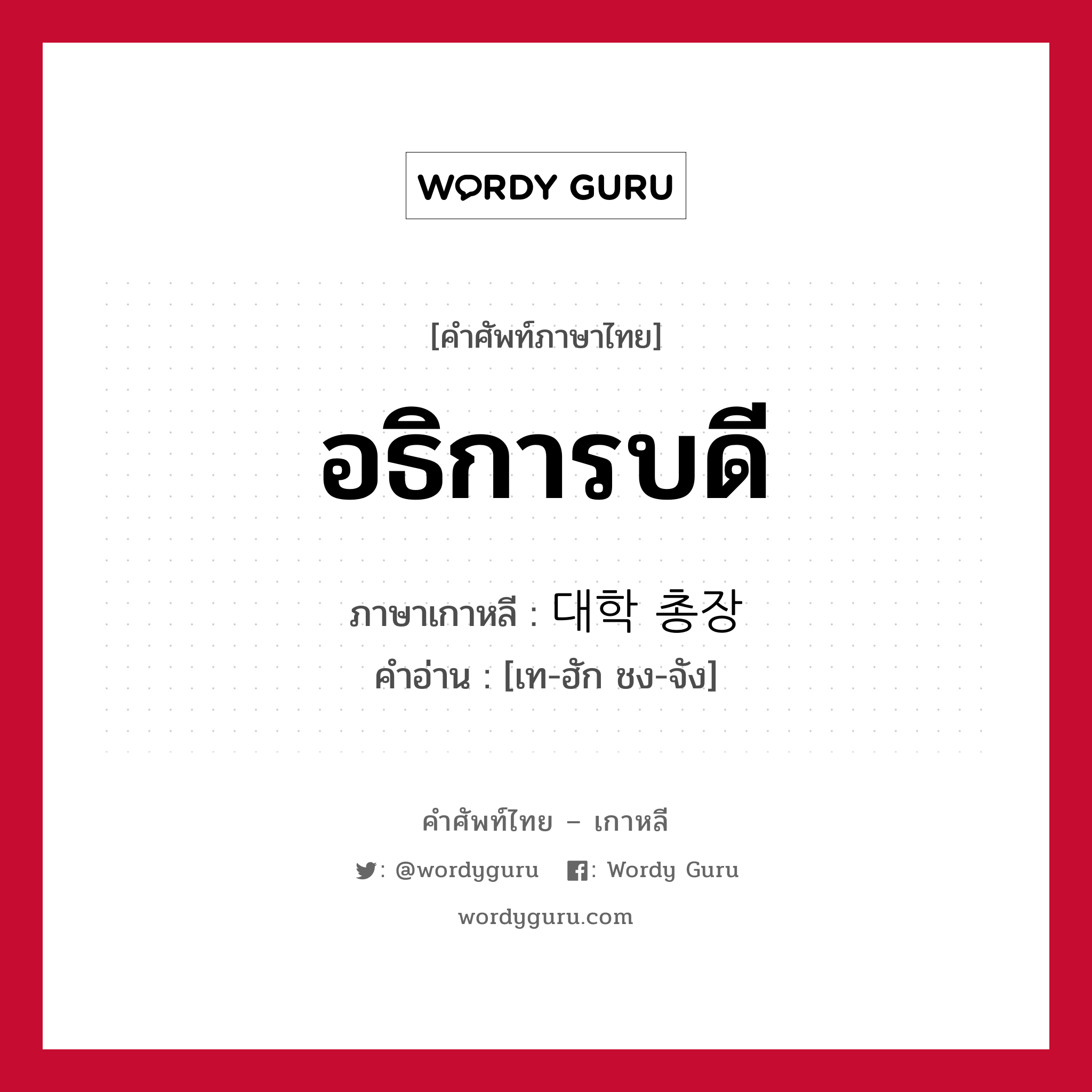 อธิการบดี ภาษาเกาหลีคืออะไร, คำศัพท์ภาษาไทย - เกาหลี อธิการบดี ภาษาเกาหลี 대학 총장 คำอ่าน [เท-ฮัก ชง-จัง]