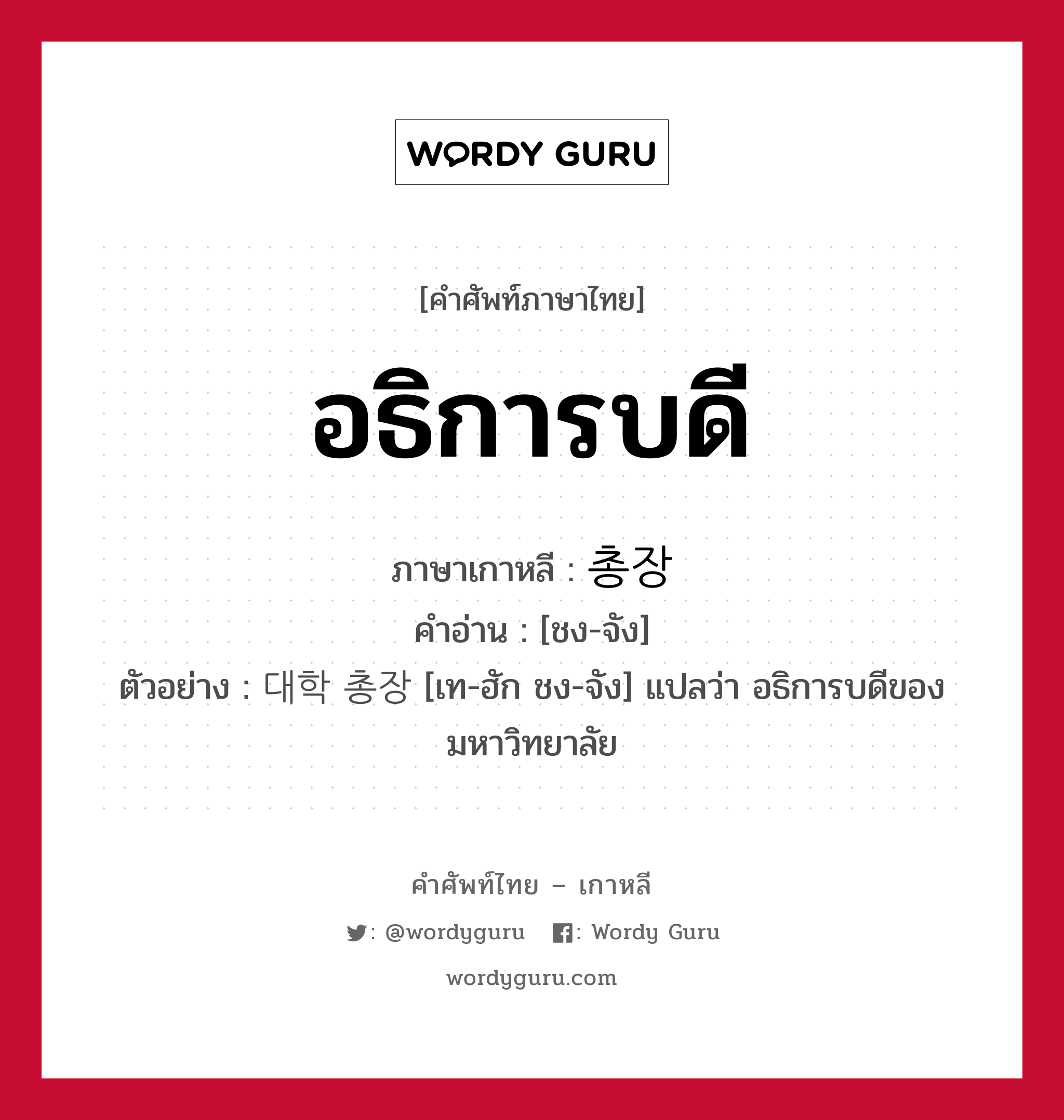 อธิการบดี ภาษาเกาหลีคืออะไร, คำศัพท์ภาษาไทย - เกาหลี อธิการบดี ภาษาเกาหลี 총장 คำอ่าน [ชง-จัง] ตัวอย่าง 대학 총장 [เท-ฮัก ชง-จัง] แปลว่า อธิการบดีของมหาวิทยาลัย