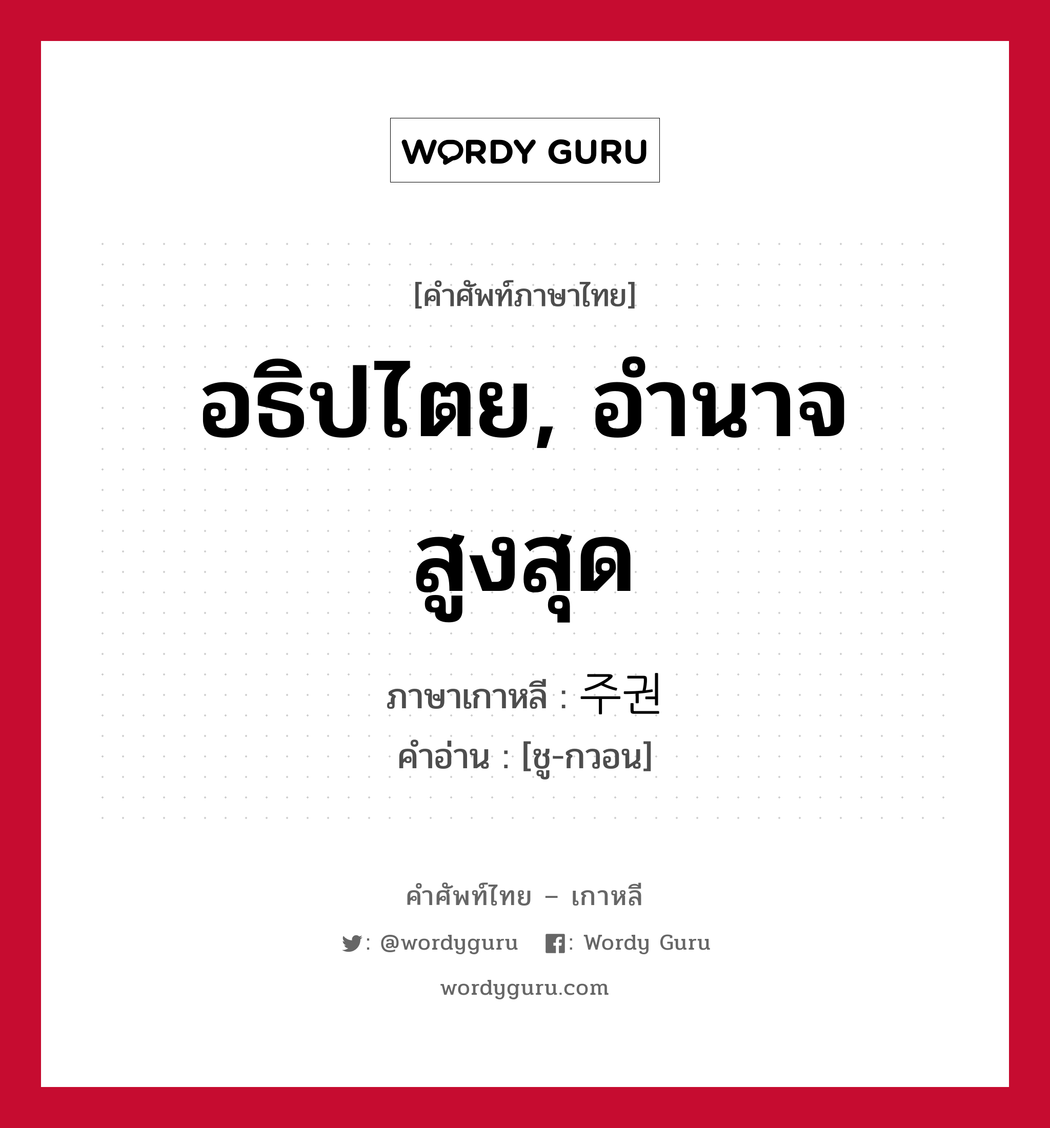 อธิปไตย, อำนาจสูงสุด ภาษาเกาหลีคืออะไร, คำศัพท์ภาษาไทย - เกาหลี อธิปไตย, อำนาจสูงสุด ภาษาเกาหลี 주권 คำอ่าน [ชู-กวอน]