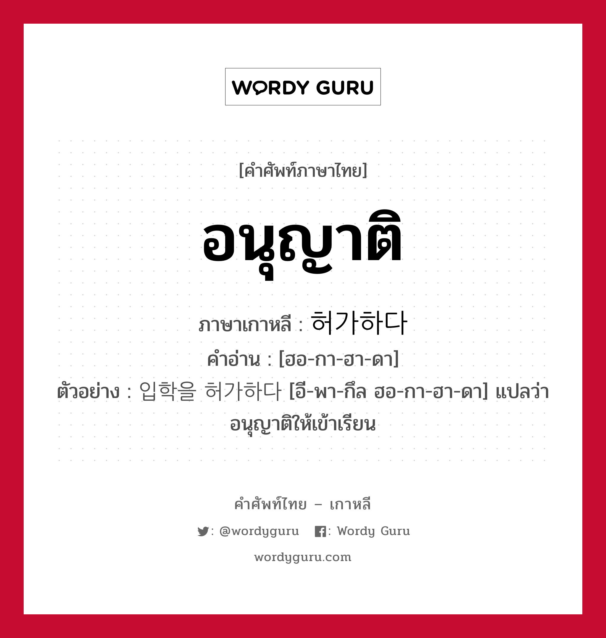 อนุญาติ ภาษาเกาหลีคืออะไร, คำศัพท์ภาษาไทย - เกาหลี อนุญาติ ภาษาเกาหลี 허가하다 คำอ่าน [ฮอ-กา-ฮา-ดา] ตัวอย่าง 입학을 허가하다 [อี-พา-กึล ฮอ-กา-ฮา-ดา] แปลว่า อนุญาติให้เข้าเรียน