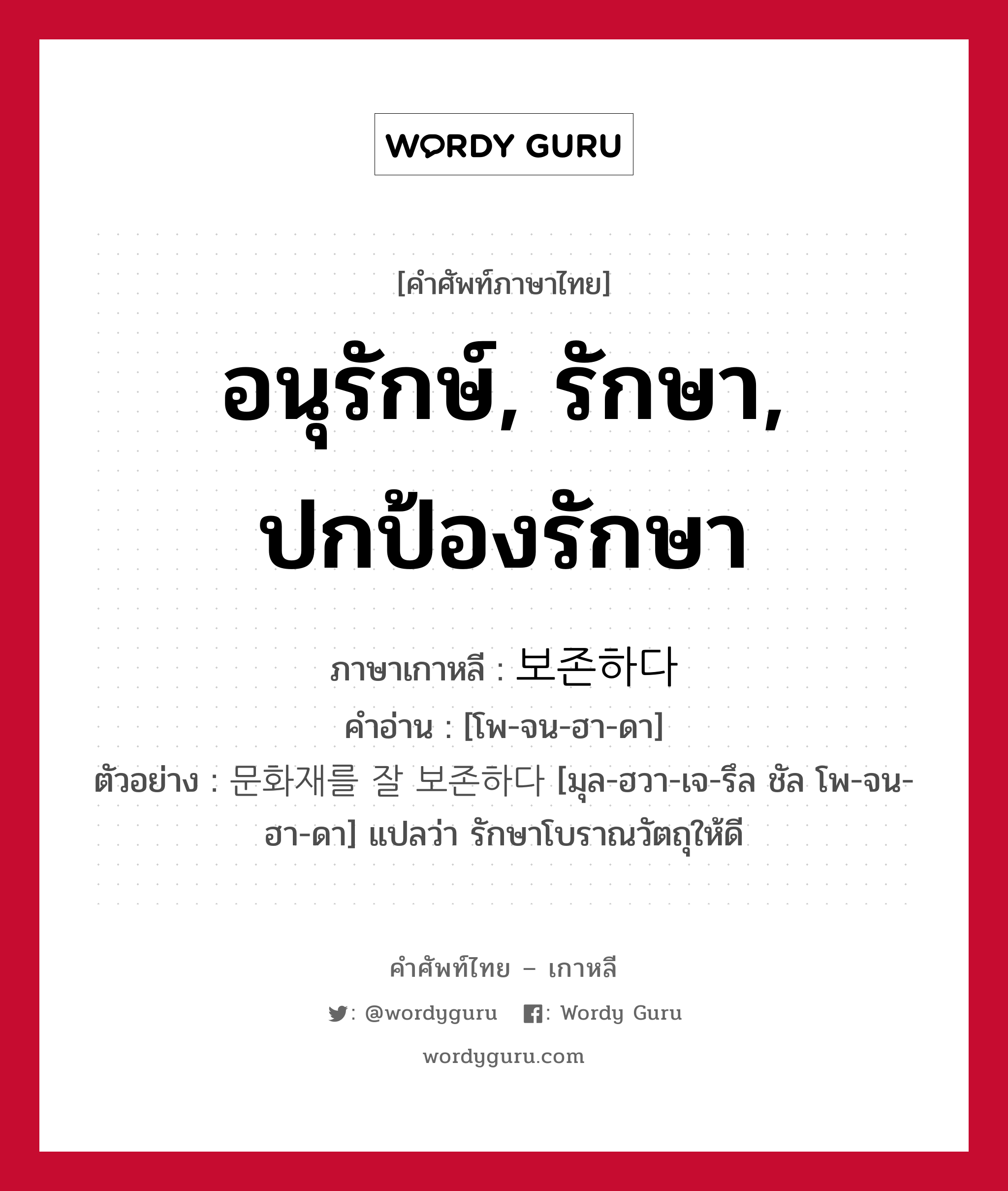 อนุรักษ์, รักษา, ปกป้องรักษา ภาษาเกาหลีคืออะไร, คำศัพท์ภาษาไทย - เกาหลี อนุรักษ์, รักษา, ปกป้องรักษา ภาษาเกาหลี 보존하다 คำอ่าน [โพ-จน-ฮา-ดา] ตัวอย่าง 문화재를 잘 보존하다 [มุล-ฮวา-เจ-รึล ชัล โพ-จน-ฮา-ดา] แปลว่า รักษาโบราณวัตถุให้ดี