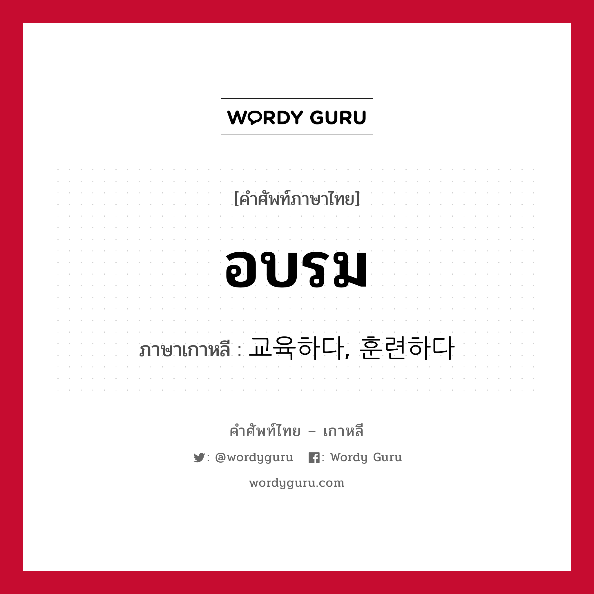 อบรม ภาษาเกาหลีคืออะไร, คำศัพท์ภาษาไทย - เกาหลี อบรม ภาษาเกาหลี 교육하다, 훈련하다