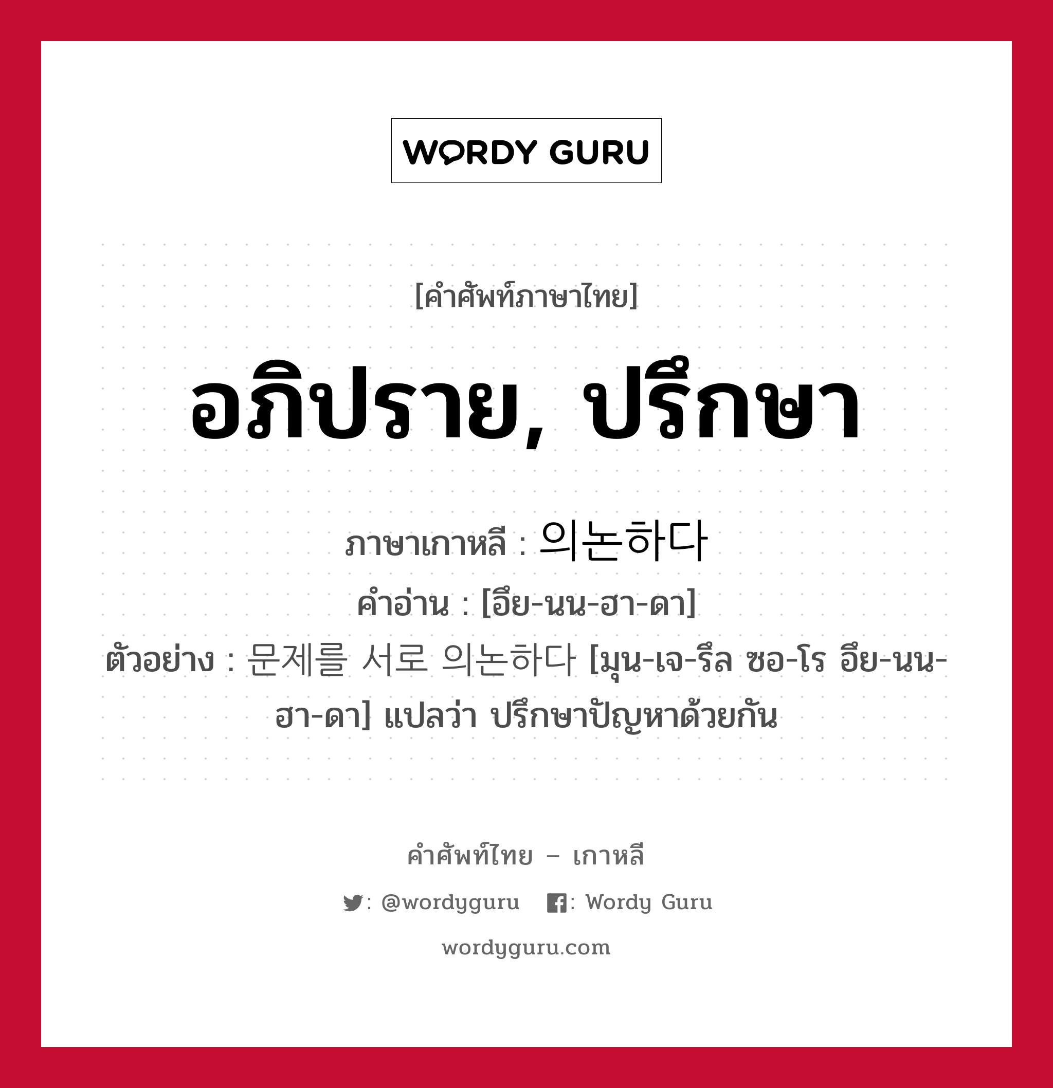 อภิปราย, ปรึกษา ภาษาเกาหลีคืออะไร, คำศัพท์ภาษาไทย - เกาหลี อภิปราย, ปรึกษา ภาษาเกาหลี 의논하다 คำอ่าน [อึย-นน-ฮา-ดา] ตัวอย่าง 문제를 서로 의논하다 [มุน-เจ-รึล ซอ-โร อึย-นน-ฮา-ดา] แปลว่า ปรึกษาปัญหาด้วยกัน