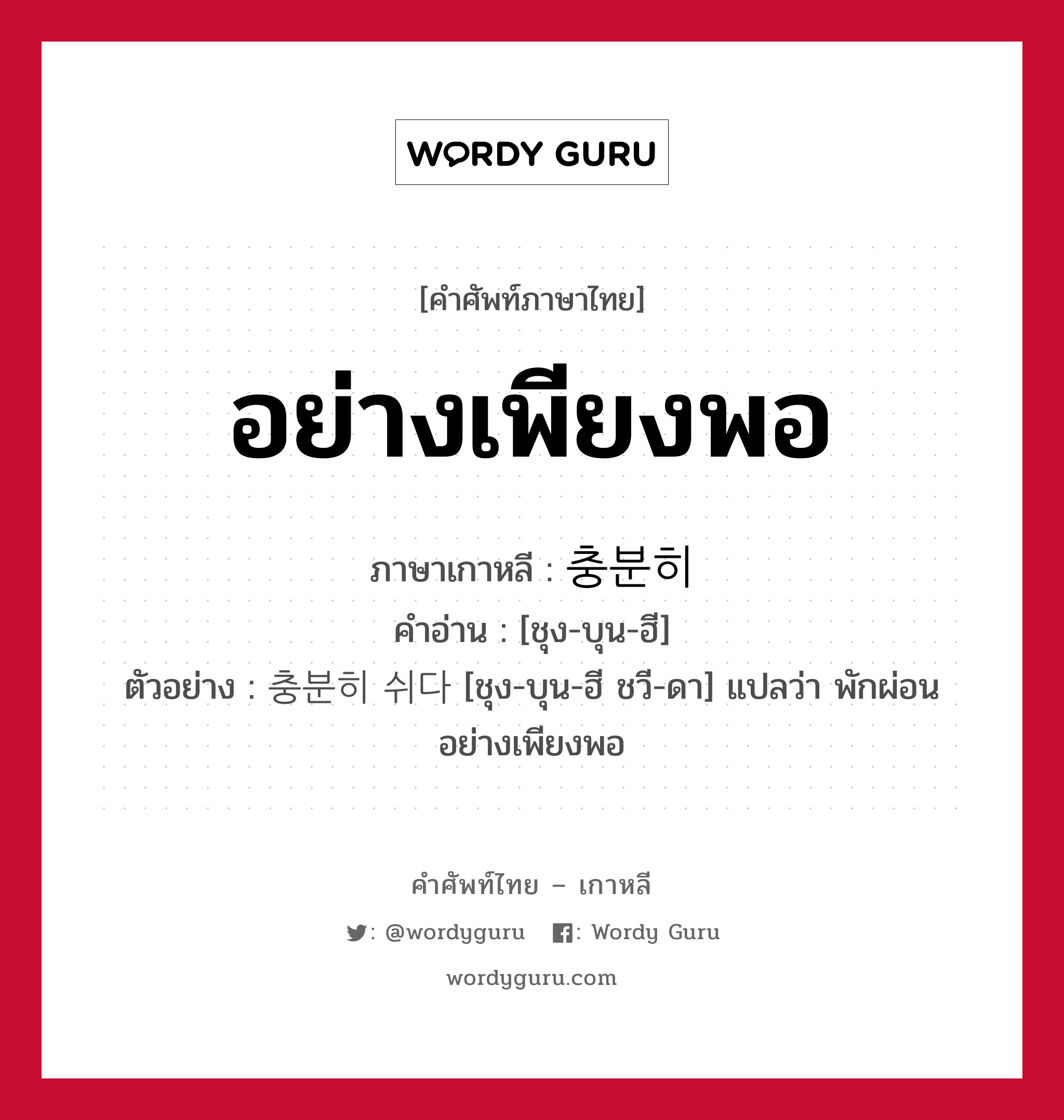 อย่างเพียงพอ ภาษาเกาหลีคืออะไร, คำศัพท์ภาษาไทย - เกาหลี อย่างเพียงพอ ภาษาเกาหลี 충분히 คำอ่าน [ชุง-บุน-ฮี] ตัวอย่าง 충분히 쉬다 [ชุง-บุน-ฮี ชวี-ดา] แปลว่า พักผ่อนอย่างเพียงพอ