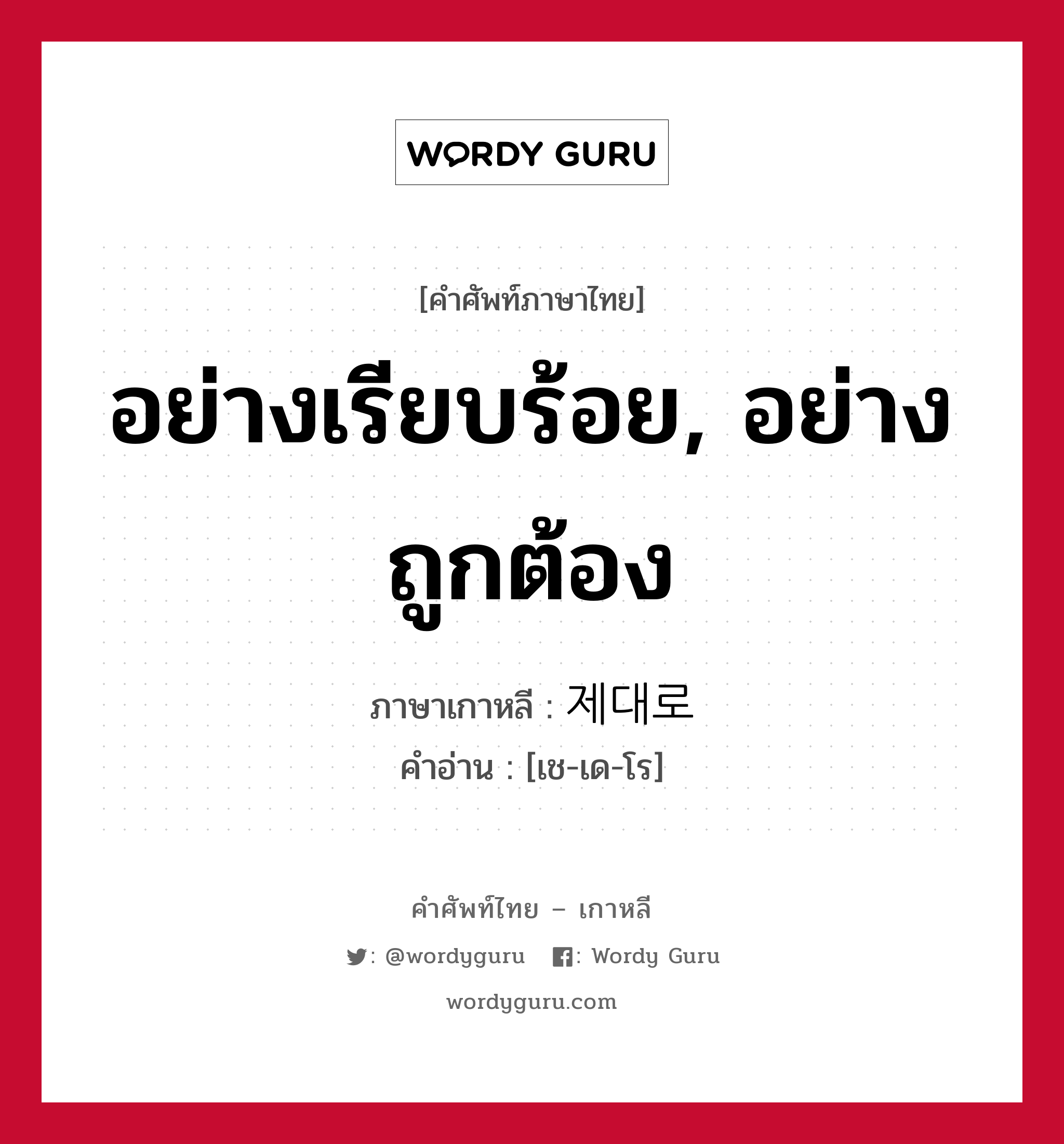 อย่างเรียบร้อย, อย่างถูกต้อง ภาษาเกาหลีคืออะไร, คำศัพท์ภาษาไทย - เกาหลี อย่างเรียบร้อย, อย่างถูกต้อง ภาษาเกาหลี 제대로 คำอ่าน [เช-เด-โร]