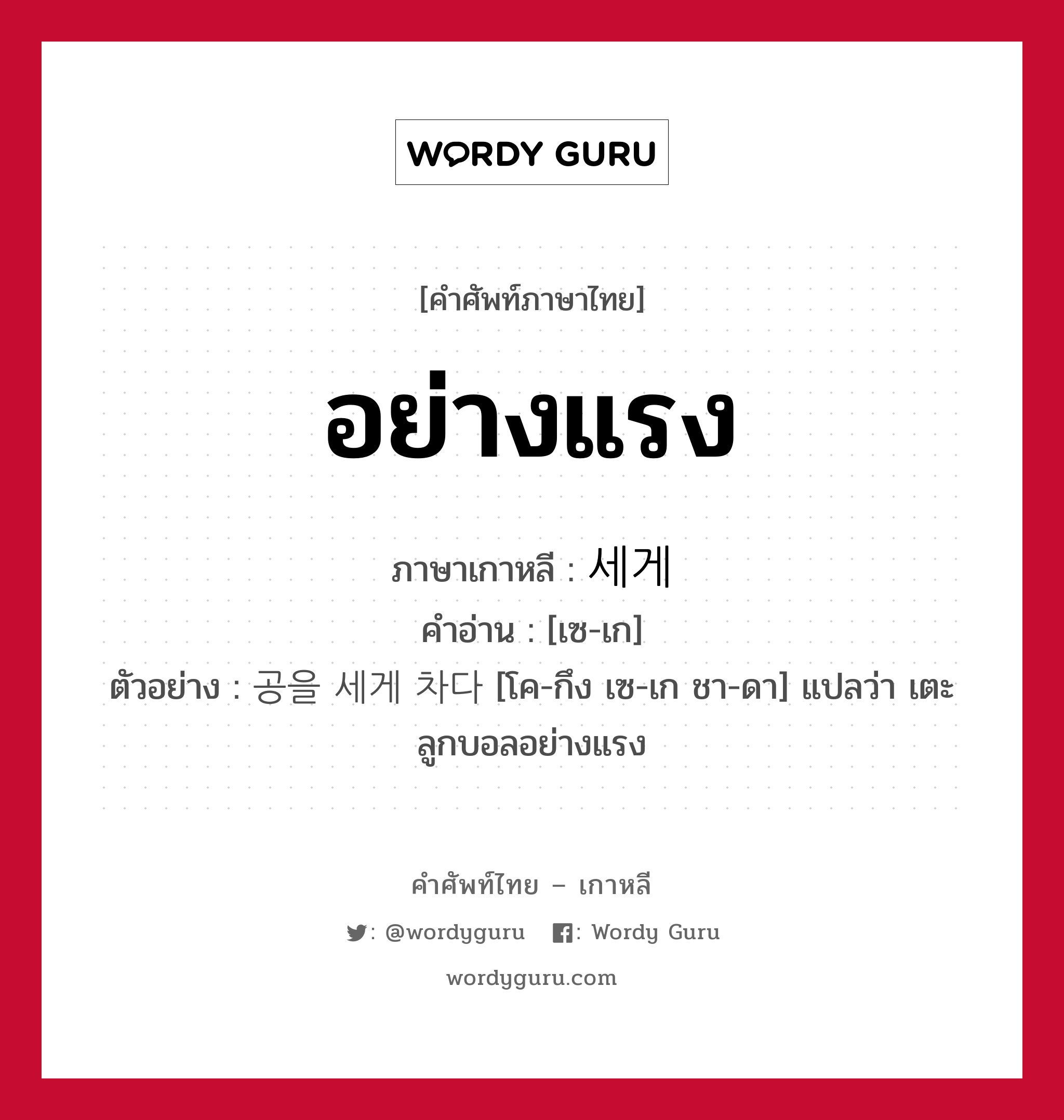 อย่างแรง ภาษาเกาหลีคืออะไร, คำศัพท์ภาษาไทย - เกาหลี อย่างแรง ภาษาเกาหลี 세게 คำอ่าน [เซ-เก] ตัวอย่าง 공을 세게 차다 [โค-กึง เซ-เก ชา-ดา] แปลว่า เตะลูกบอลอย่างแรง