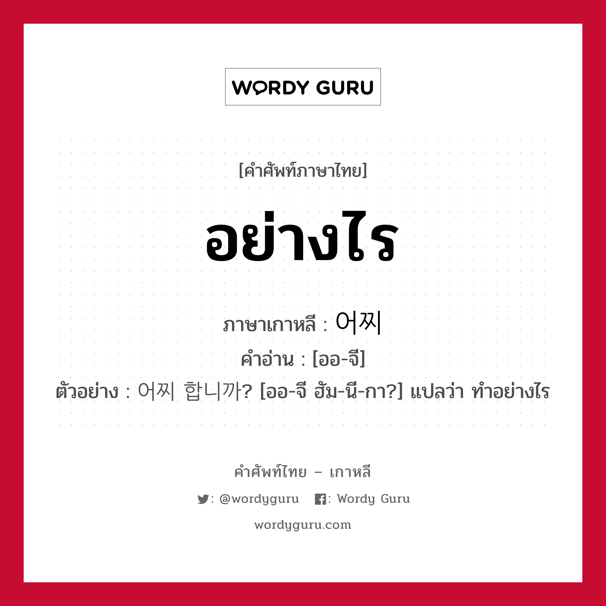 อย่างไร ภาษาเกาหลีคืออะไร, คำศัพท์ภาษาไทย - เกาหลี อย่างไร ภาษาเกาหลี 어찌 คำอ่าน [ออ-จี] ตัวอย่าง 어찌 합니까? [ออ-จี ฮัม-นี-กา?] แปลว่า ทำอย่างไร