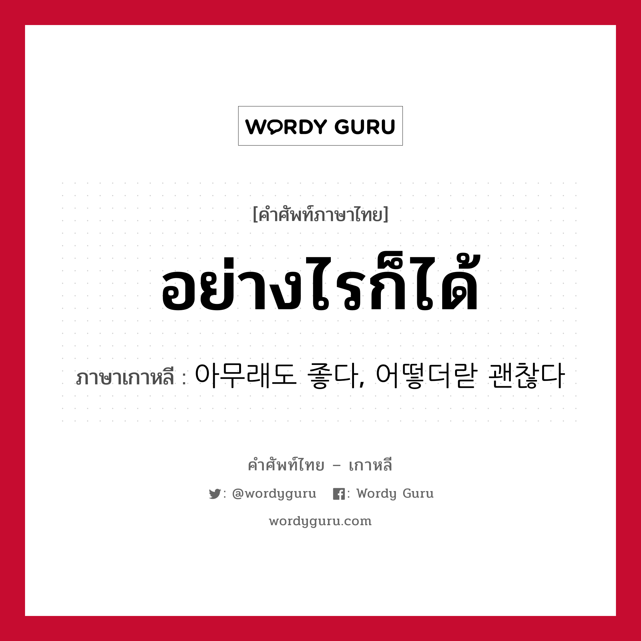 อย่างไรก็ได้ ภาษาเกาหลีคืออะไร, คำศัพท์ภาษาไทย - เกาหลี อย่างไรก็ได้ ภาษาเกาหลี 아무래도 좋다, 어떻더랃 괜찮다