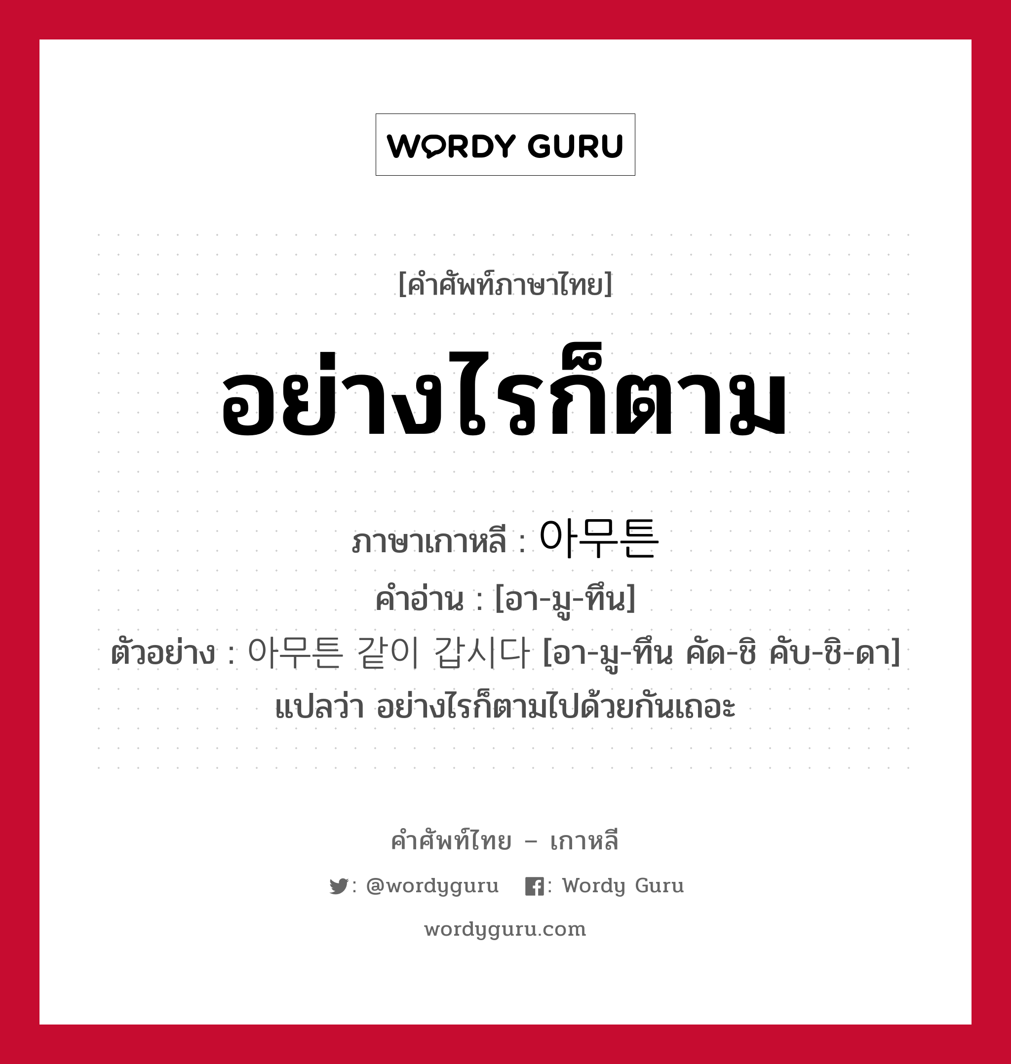 อย่างไรก็ตาม ภาษาเกาหลีคืออะไร, คำศัพท์ภาษาไทย - เกาหลี อย่างไรก็ตาม ภาษาเกาหลี 아무튼 คำอ่าน [อา-มู-ทึน] ตัวอย่าง 아무튼 같이 갑시다 [อา-มู-ทึน คัด-ชิ คับ-ชิ-ดา] แปลว่า อย่างไรก็ตามไปด้วยกันเถอะ