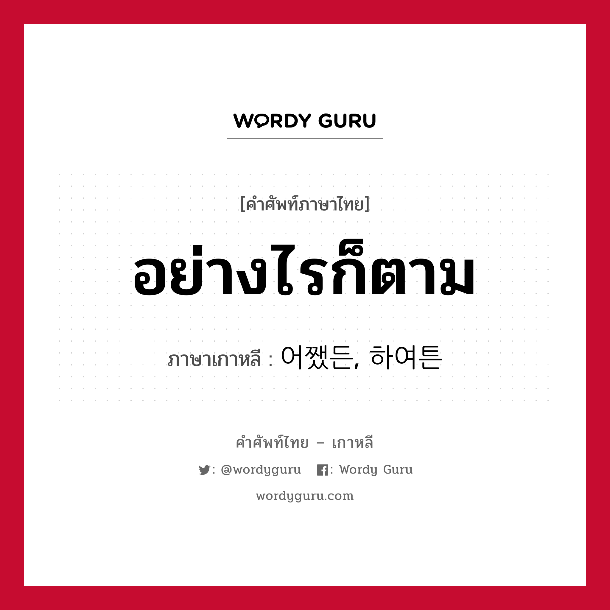 อย่างไรก็ตาม ภาษาเกาหลีคืออะไร, คำศัพท์ภาษาไทย - เกาหลี อย่างไรก็ตาม ภาษาเกาหลี 어쨌든, 하여튼