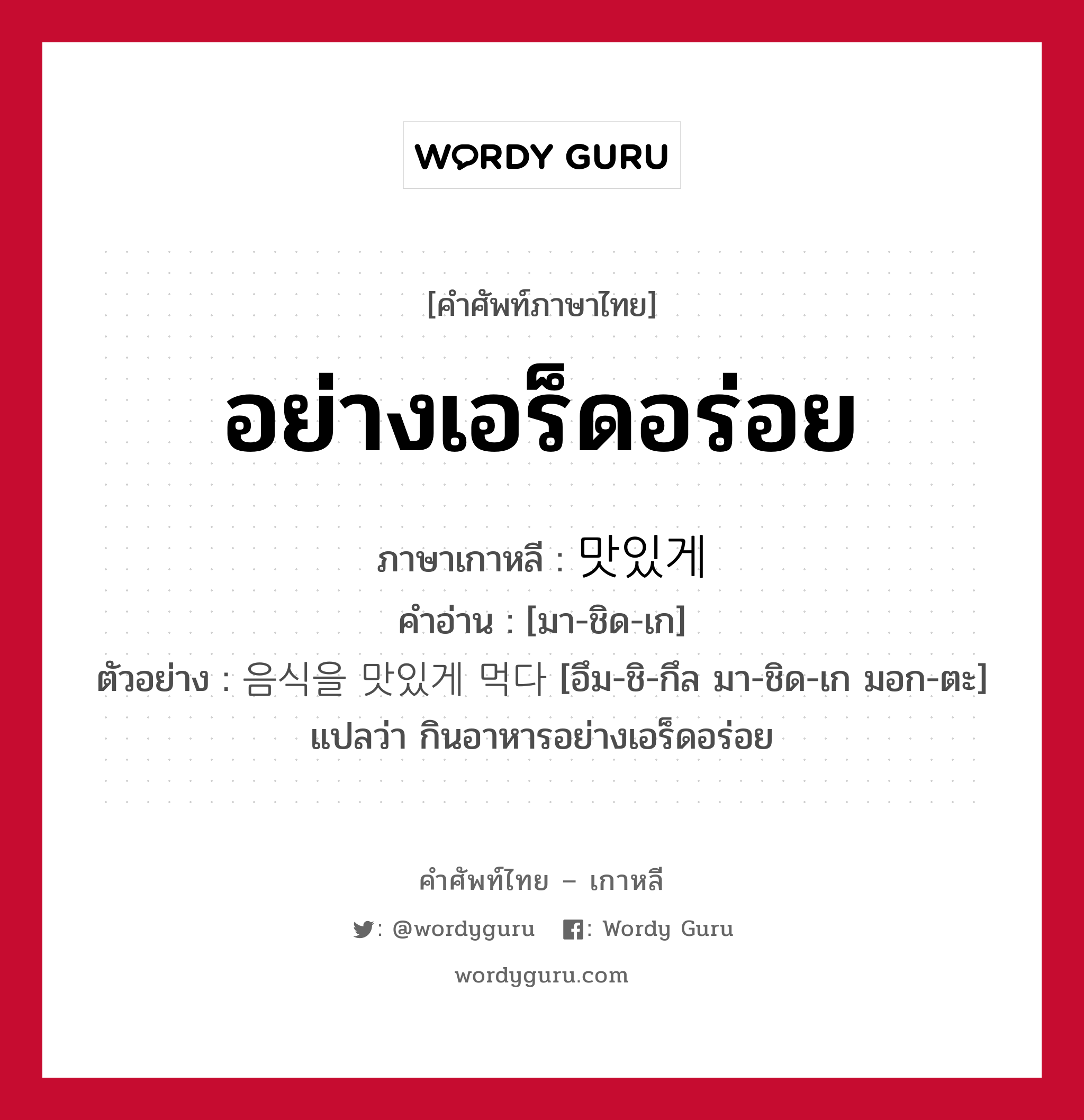 อย่างเอร็ดอร่อย ภาษาเกาหลีคืออะไร, คำศัพท์ภาษาไทย - เกาหลี อย่างเอร็ดอร่อย ภาษาเกาหลี 맛있게 คำอ่าน [มา-ชิด-เก] ตัวอย่าง 음식을 맛있게 먹다 [อึม-ชิ-กึล มา-ชิด-เก มอก-ตะ] แปลว่า กินอาหารอย่างเอร็ดอร่อย