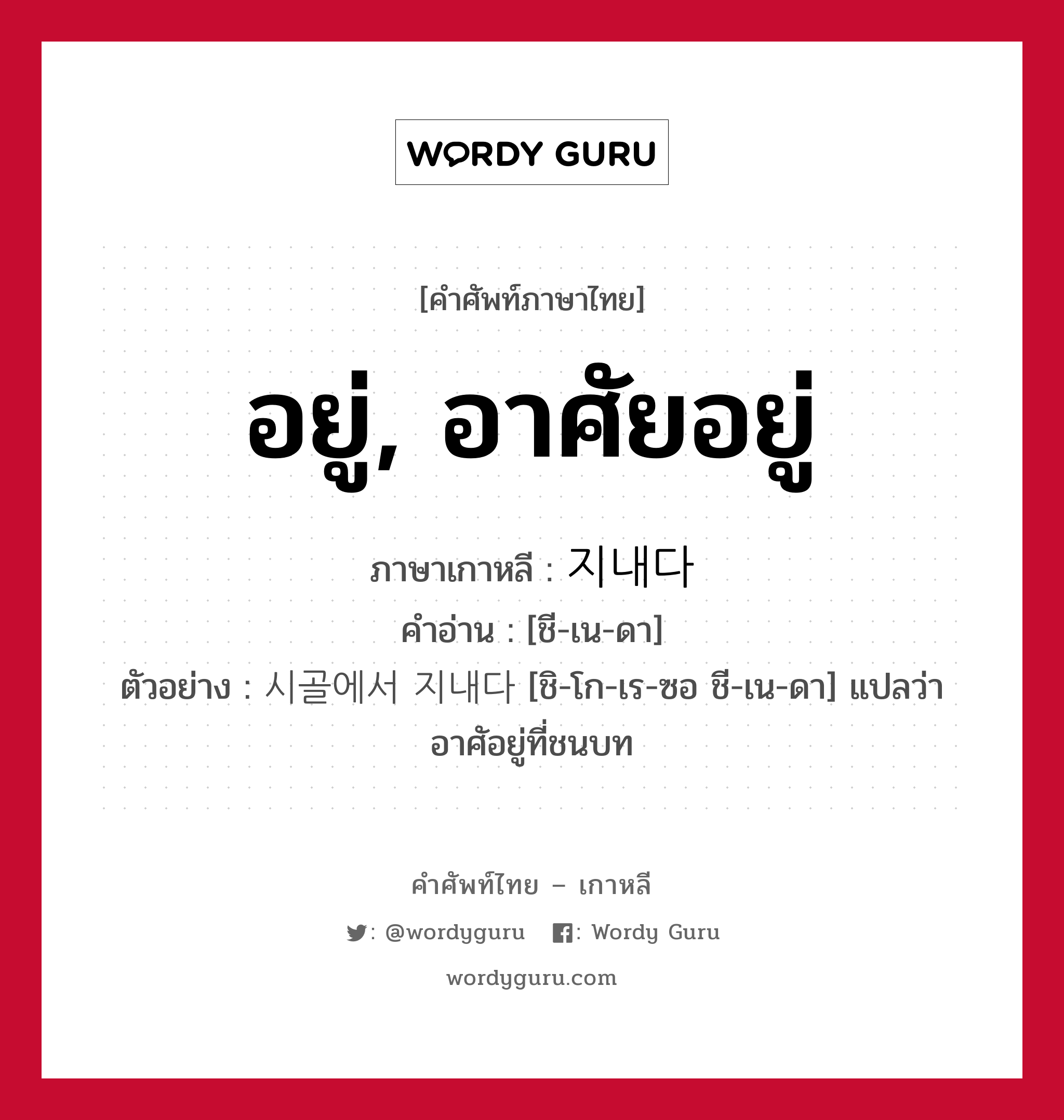 อยู่, อาศัยอยู่ ภาษาเกาหลีคืออะไร, คำศัพท์ภาษาไทย - เกาหลี อยู่, อาศัยอยู่ ภาษาเกาหลี 지내다 คำอ่าน [ชี-เน-ดา] ตัวอย่าง 시골에서 지내다 [ชิ-โก-เร-ซอ ชี-เน-ดา] แปลว่า อาศัอยู่ที่ชนบท