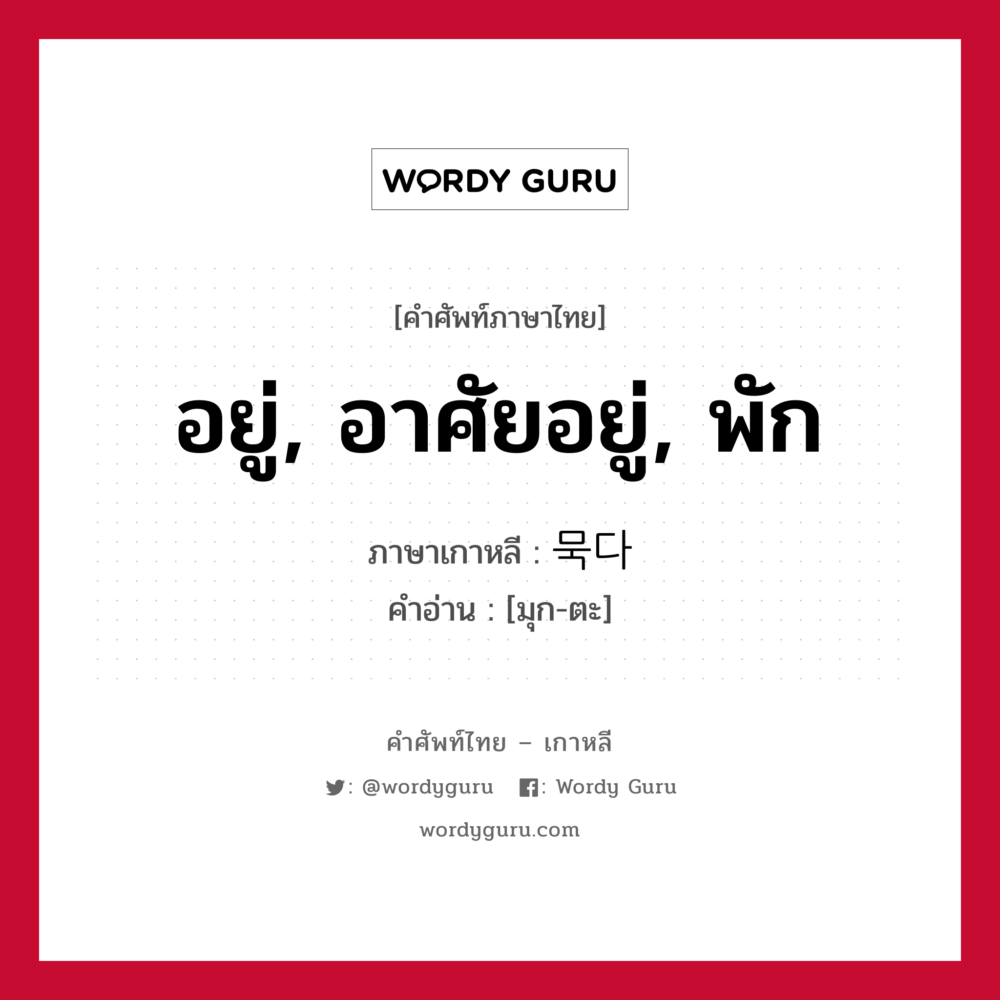 อยู่, อาศัยอยู่, พัก ภาษาเกาหลีคืออะไร, คำศัพท์ภาษาไทย - เกาหลี อยู่, อาศัยอยู่, พัก ภาษาเกาหลี 묵다 คำอ่าน [มุก-ตะ]