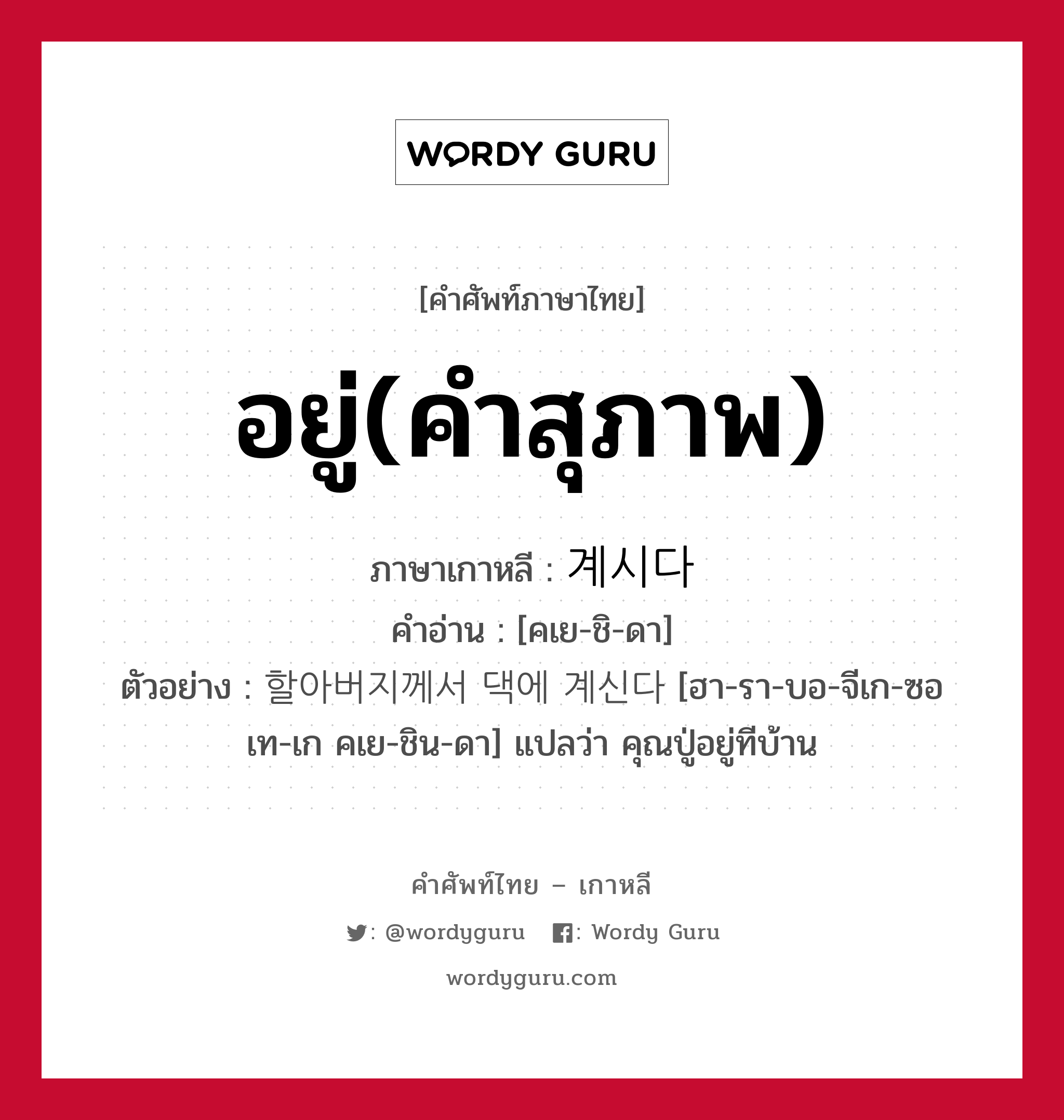 อยู่(คำสุภาพ) ภาษาเกาหลีคืออะไร, คำศัพท์ภาษาไทย - เกาหลี อยู่(คำสุภาพ) ภาษาเกาหลี 계시다 คำอ่าน [คเย-ชิ-ดา] ตัวอย่าง 할아버지께서 댁에 계신다 [ฮา-รา-บอ-จีเก-ซอ เท-เก คเย-ชิน-ดา] แปลว่า คุณปู่อยู่ทีบ้าน