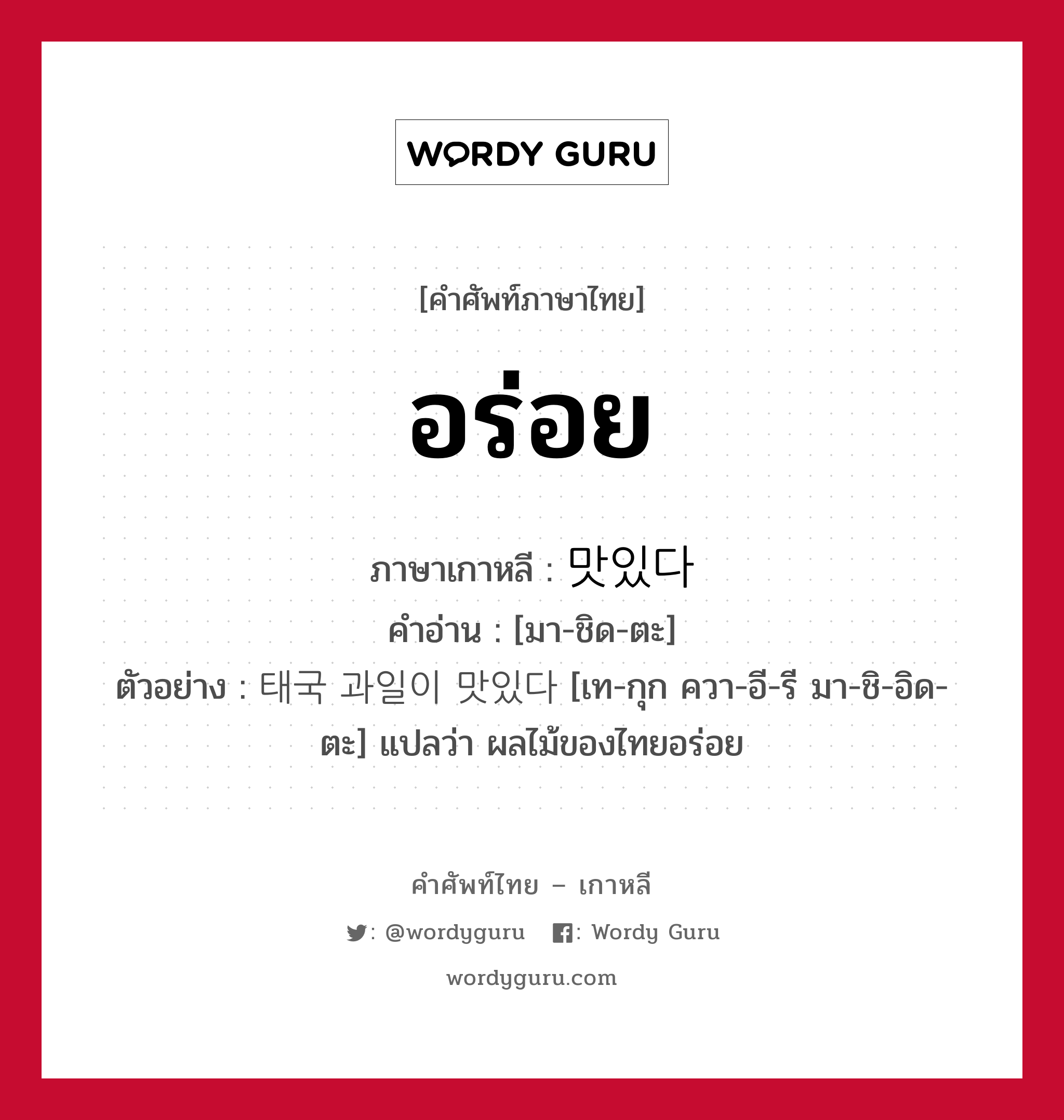 อร่อย ภาษาเกาหลีคืออะไร, คำศัพท์ภาษาไทย - เกาหลี อร่อย ภาษาเกาหลี 맛있다 คำอ่าน [มา-ชิด-ตะ] ตัวอย่าง 태국 과일이 맛있다 [เท-กุก ควา-อี-รี มา-ชิ-อิด-ตะ] แปลว่า ผลไม้ของไทยอร่อย