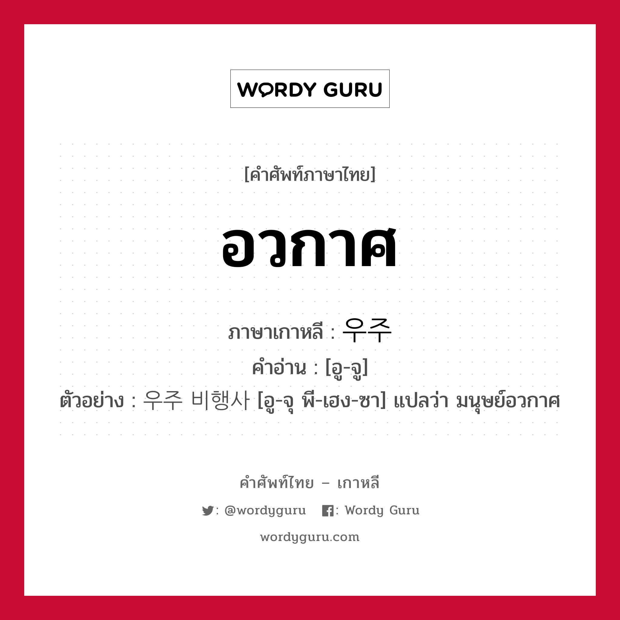 อวกาศ ภาษาเกาหลีคืออะไร, คำศัพท์ภาษาไทย - เกาหลี อวกาศ ภาษาเกาหลี 우주 คำอ่าน [อู-จู] ตัวอย่าง 우주 비행사 [อู-จุ พี-เฮง-ซา] แปลว่า มนุษย์อวกาศ