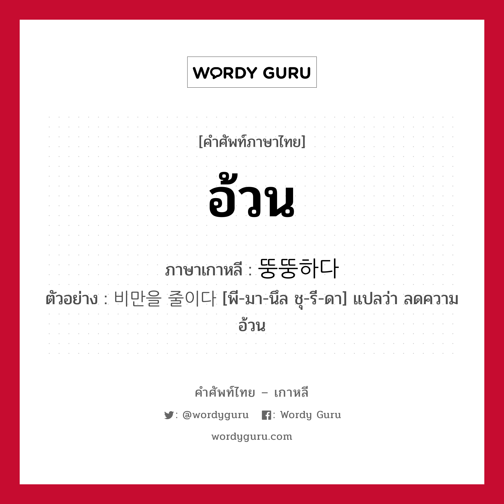 อ้วน ภาษาเกาหลีคืออะไร, คำศัพท์ภาษาไทย - เกาหลี อ้วน ภาษาเกาหลี 뚱뚱하다 ตัวอย่าง 비만을 줄이다 [พี-มา-นึล ชุ-รี-ดา] แปลว่า ลดความอ้วน