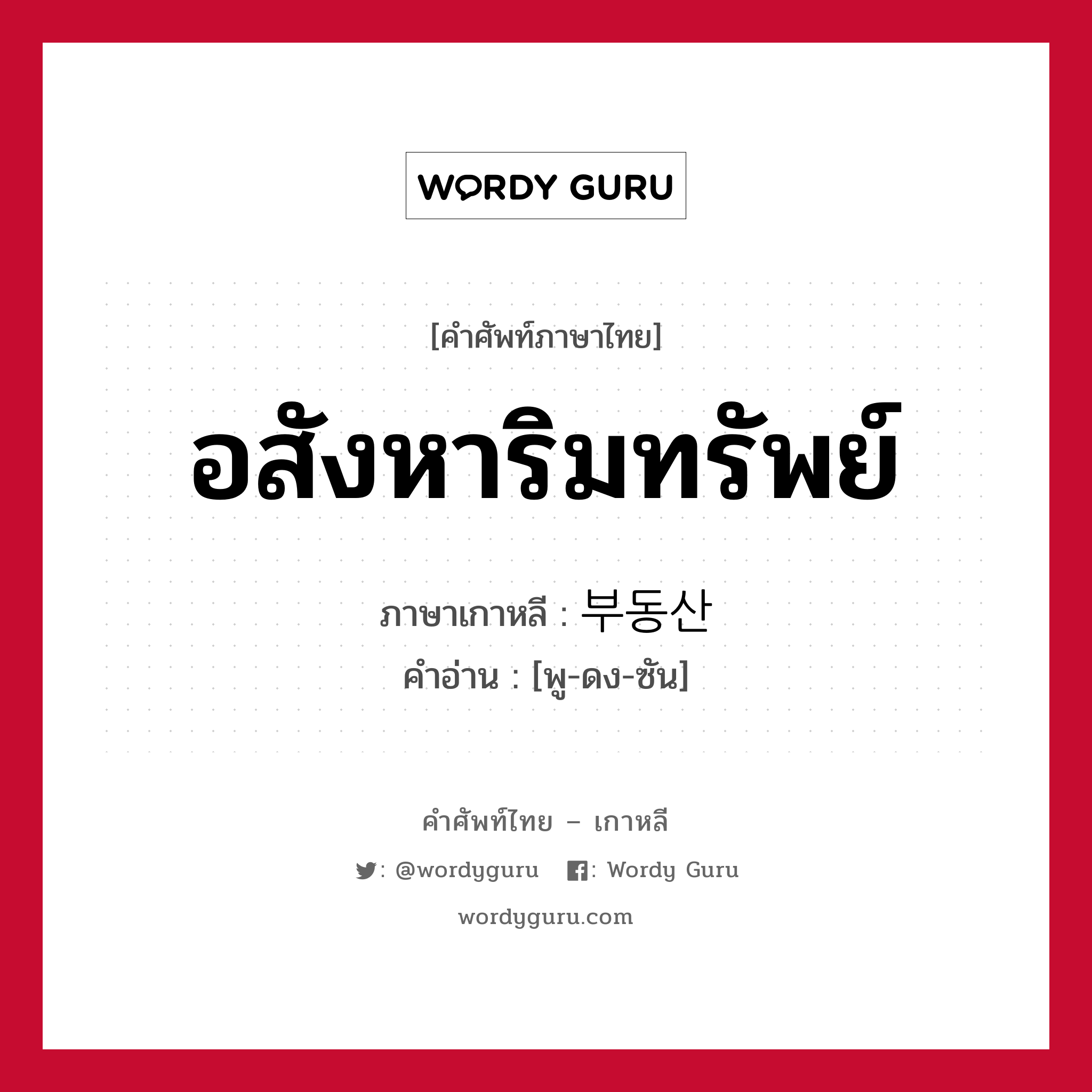 อสังหาริมทรัพย์ ภาษาเกาหลีคืออะไร, คำศัพท์ภาษาไทย - เกาหลี อสังหาริมทรัพย์ ภาษาเกาหลี 부동산 คำอ่าน [พู-ดง-ซัน]