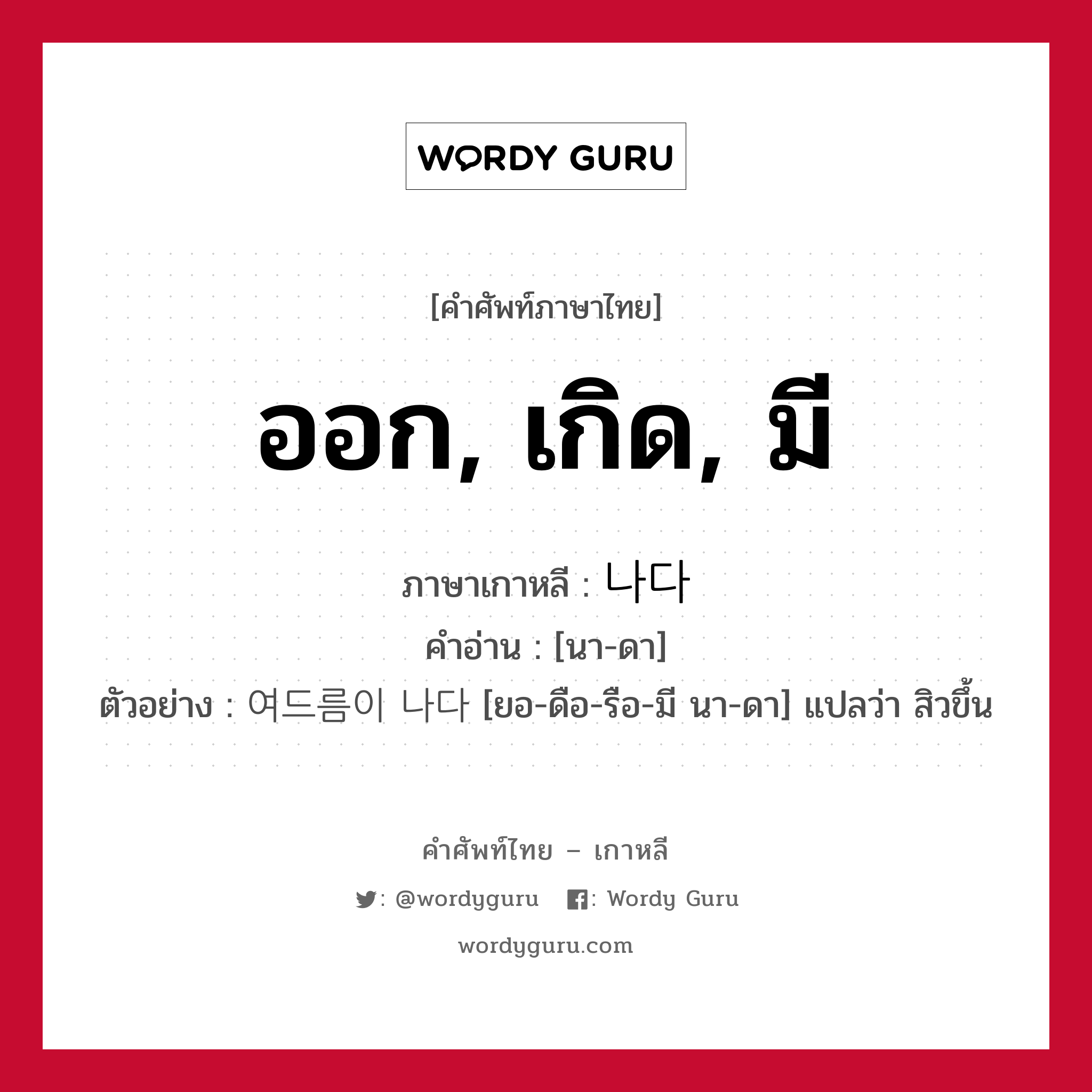 ออก, เกิด, มี ภาษาเกาหลีคืออะไร, คำศัพท์ภาษาไทย - เกาหลี ออก, เกิด, มี ภาษาเกาหลี 나다 คำอ่าน [นา-ดา] ตัวอย่าง 여드름이 나다 [ยอ-ดือ-รือ-มี นา-ดา] แปลว่า สิวขึ้น