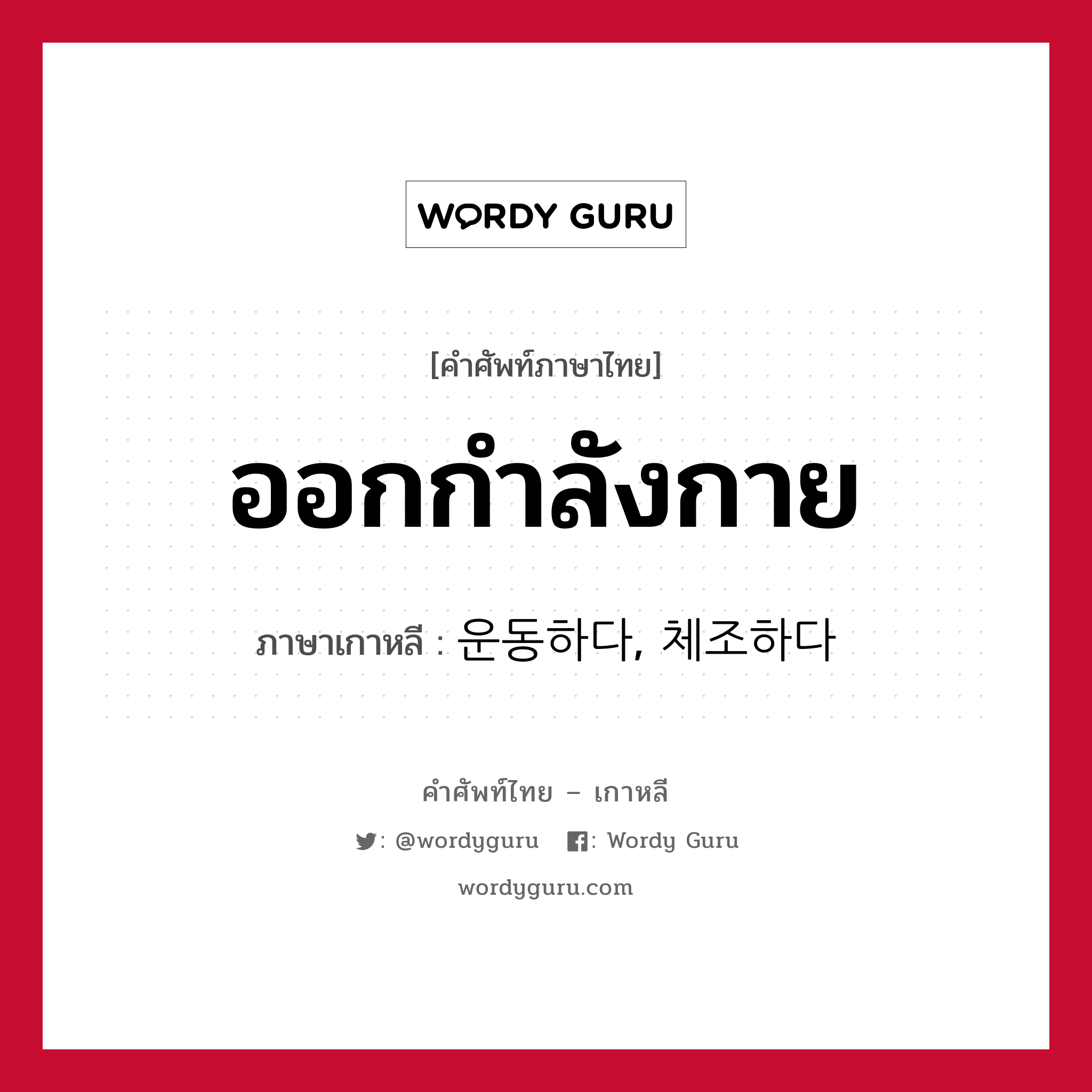 ออกกำลังกาย ภาษาเกาหลีคืออะไร, คำศัพท์ภาษาไทย - เกาหลี ออกกำลังกาย ภาษาเกาหลี 운동하다, 체조하다