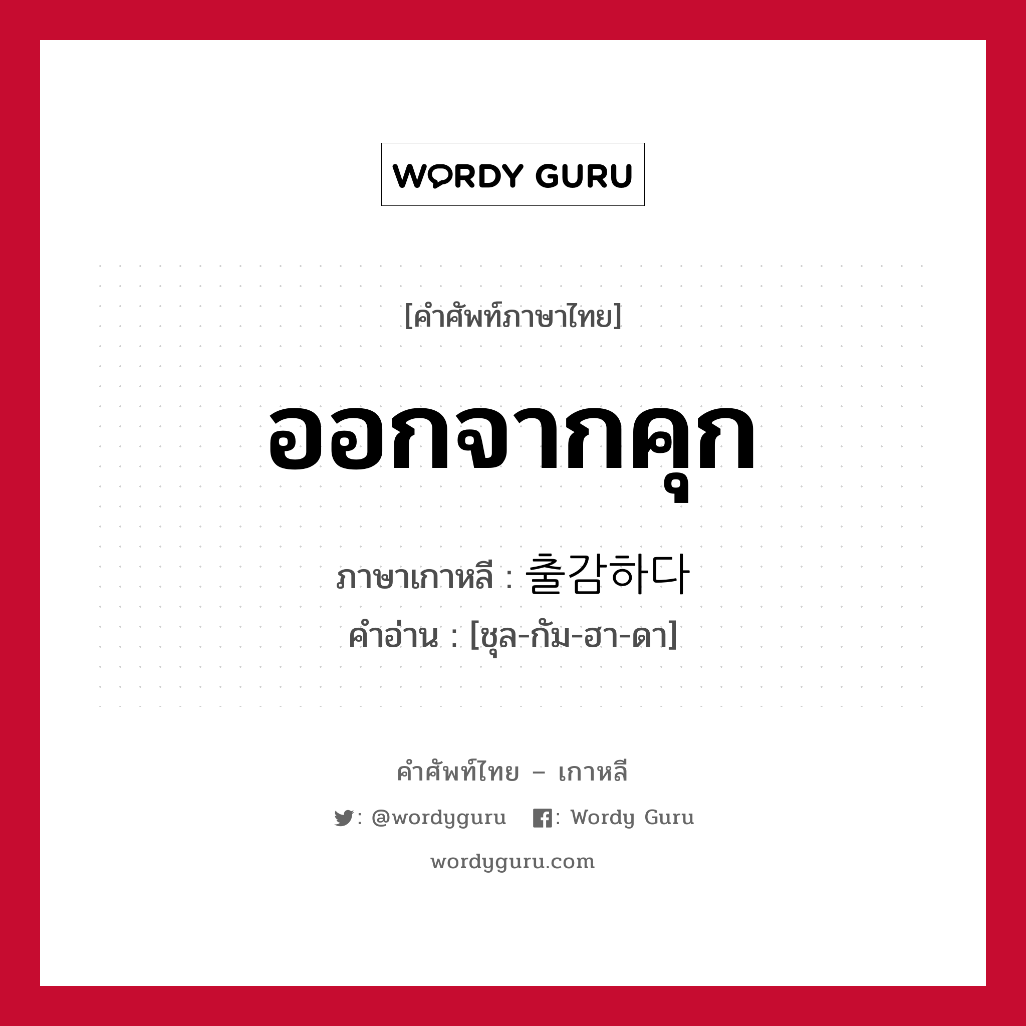 ออกจากคุก ภาษาเกาหลีคืออะไร, คำศัพท์ภาษาไทย - เกาหลี ออกจากคุก ภาษาเกาหลี 출감하다 คำอ่าน [ชุล-กัม-ฮา-ดา]