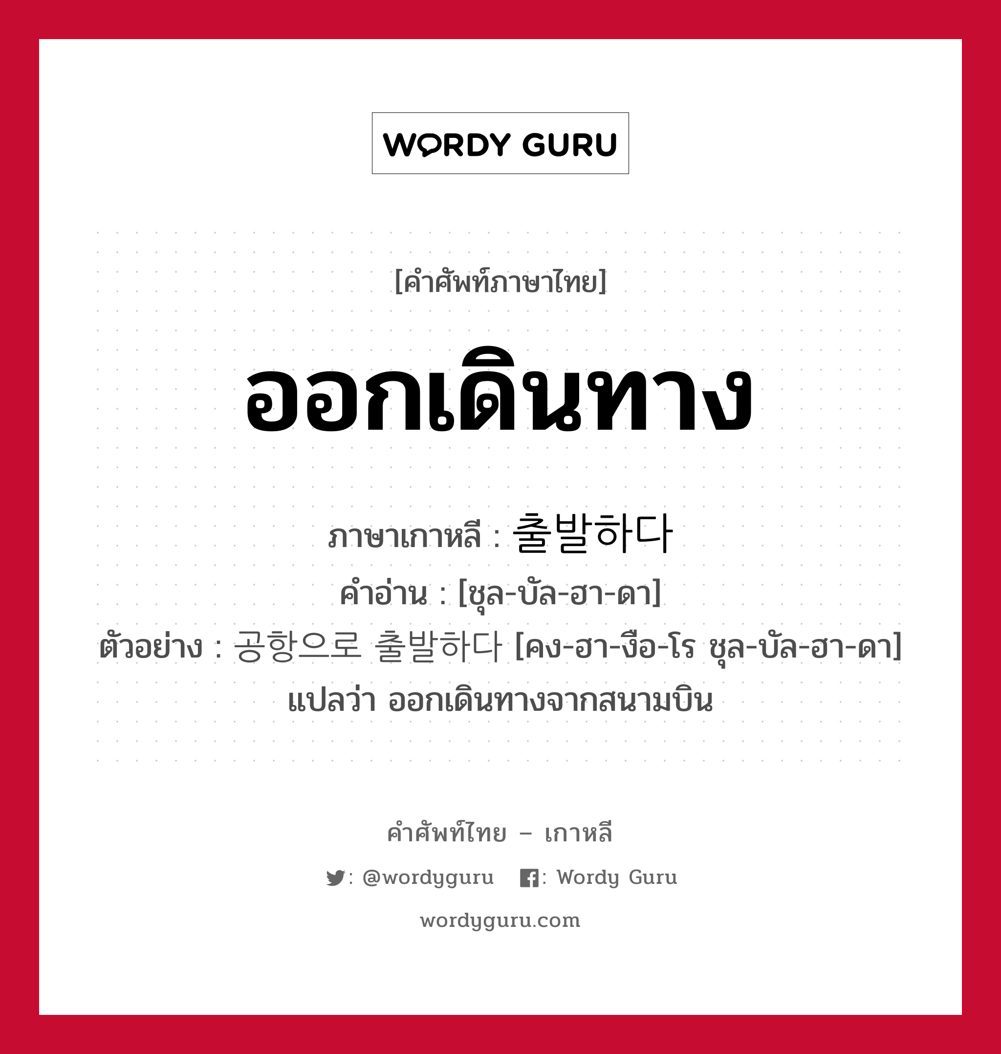 ออกเดินทาง ภาษาเกาหลีคืออะไร, คำศัพท์ภาษาไทย - เกาหลี ออกเดินทาง ภาษาเกาหลี 출발하다 คำอ่าน [ชุล-บัล-ฮา-ดา] ตัวอย่าง 공항으로 출발하다 [คง-ฮา-งือ-โร ชุล-บัล-ฮา-ดา] แปลว่า ออกเดินทางจากสนามบิน