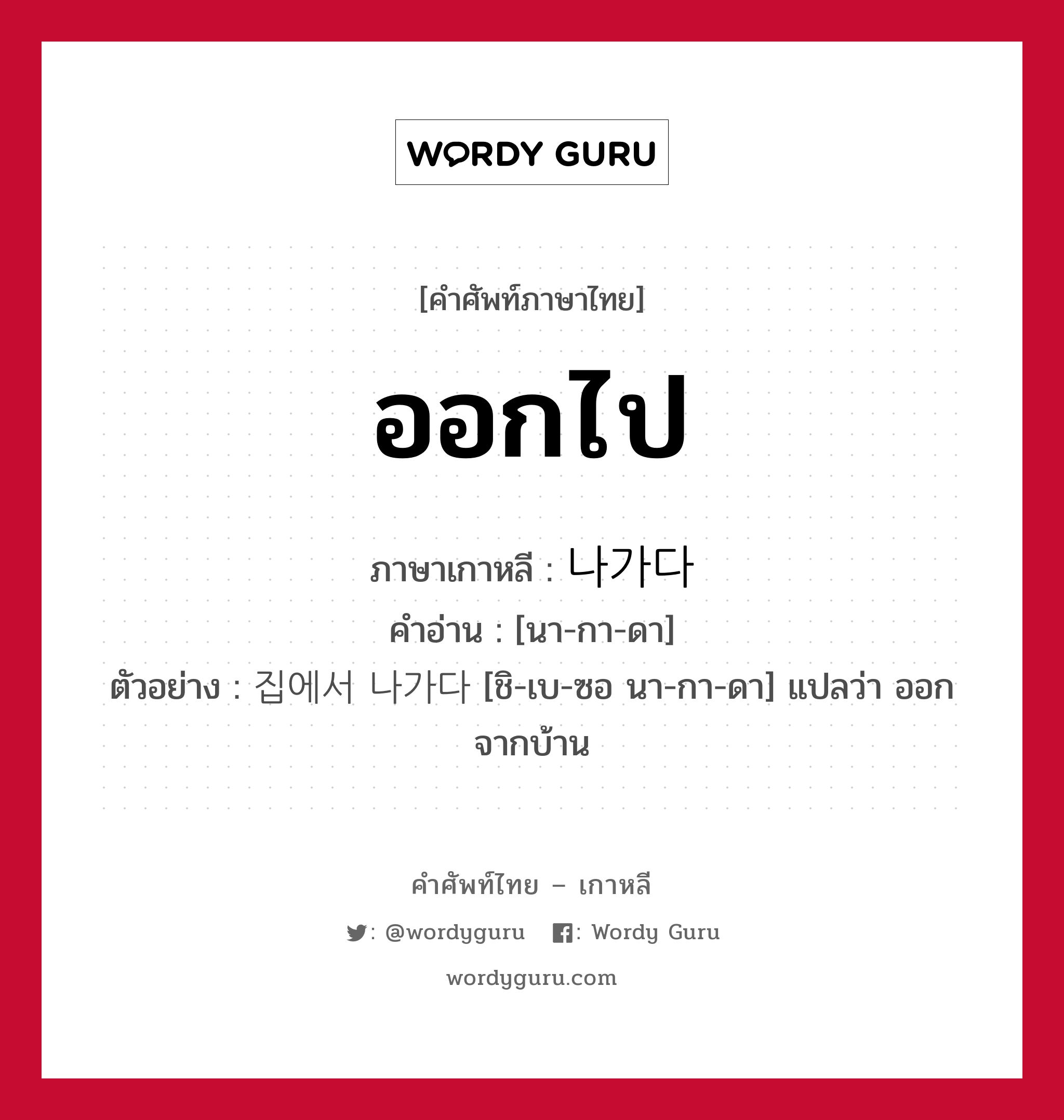 ออกไป ภาษาเกาหลีคืออะไร, คำศัพท์ภาษาไทย - เกาหลี ออกไป ภาษาเกาหลี 나가다 คำอ่าน [นา-กา-ดา] ตัวอย่าง 집에서 나가다 [ชิ-เบ-ซอ นา-กา-ดา] แปลว่า ออกจากบ้าน