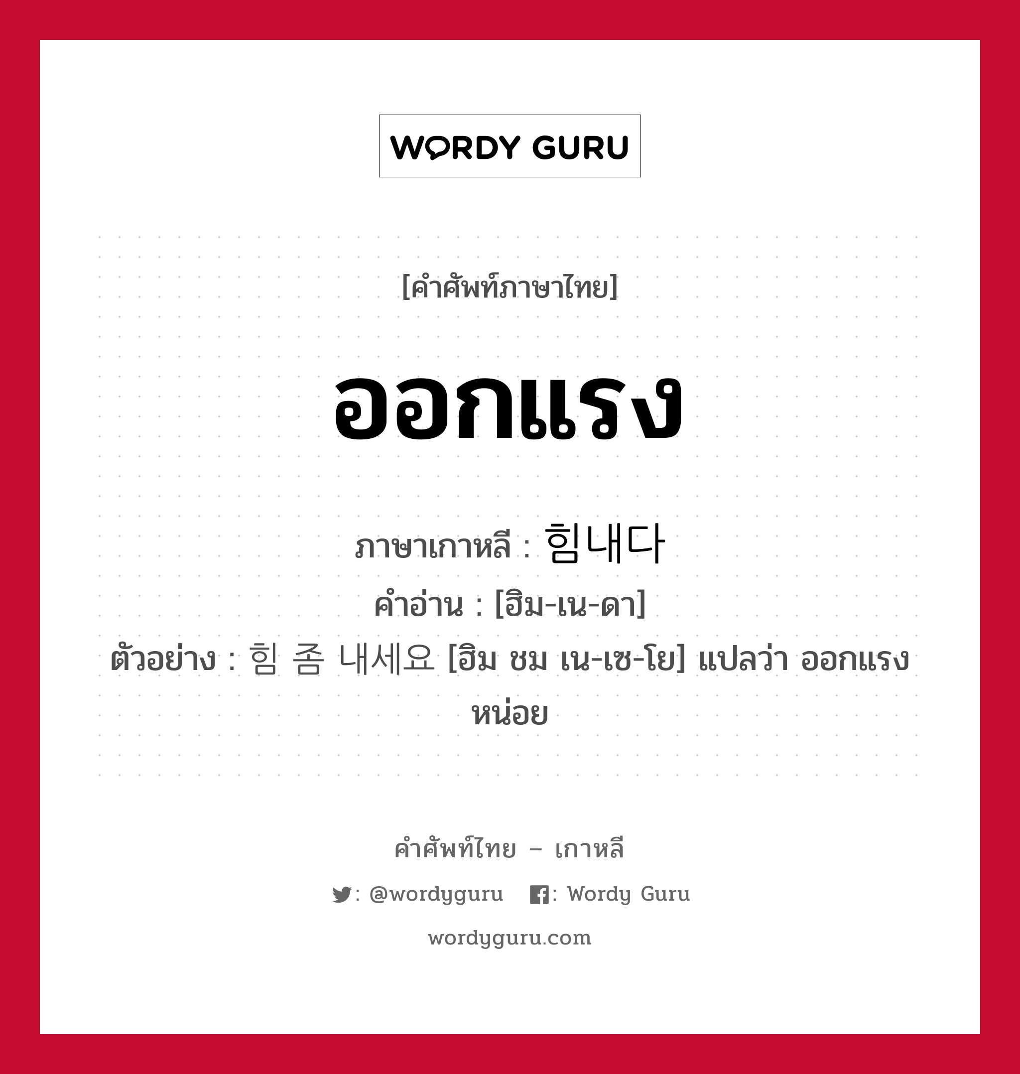 ออกแรง ภาษาเกาหลีคืออะไร, คำศัพท์ภาษาไทย - เกาหลี ออกแรง ภาษาเกาหลี 힘내다 คำอ่าน [ฮิม-เน-ดา] ตัวอย่าง 힘 좀 내세요 [ฮิม ชม เน-เซ-โย] แปลว่า ออกแรงหน่อย