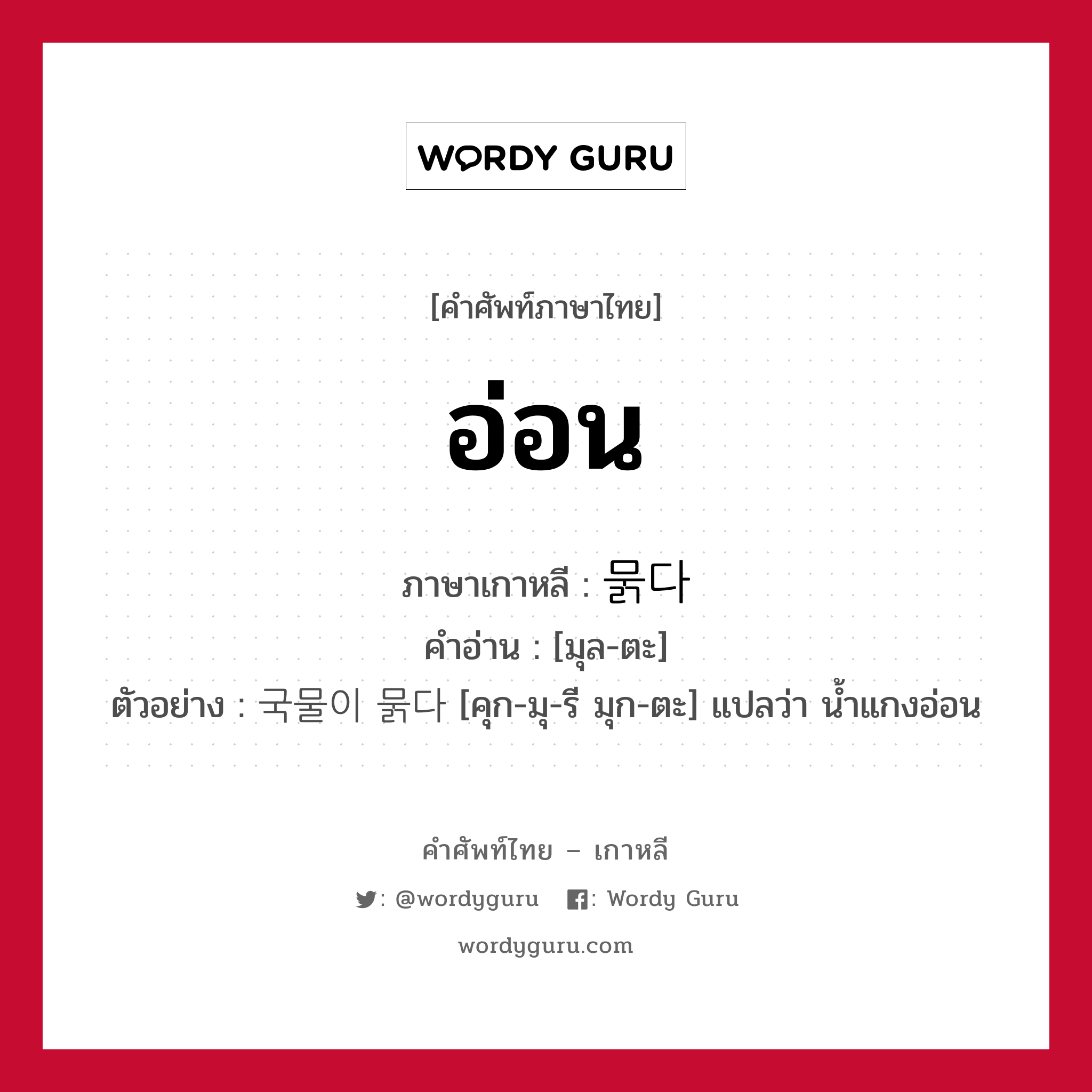 อ่อน ภาษาเกาหลีคืออะไร, คำศัพท์ภาษาไทย - เกาหลี อ่อน ภาษาเกาหลี 묽다 คำอ่าน [มุล-ตะ] ตัวอย่าง 국물이 묽다 [คุก-มุ-รี มุก-ตะ] แปลว่า น้ำแกงอ่อน