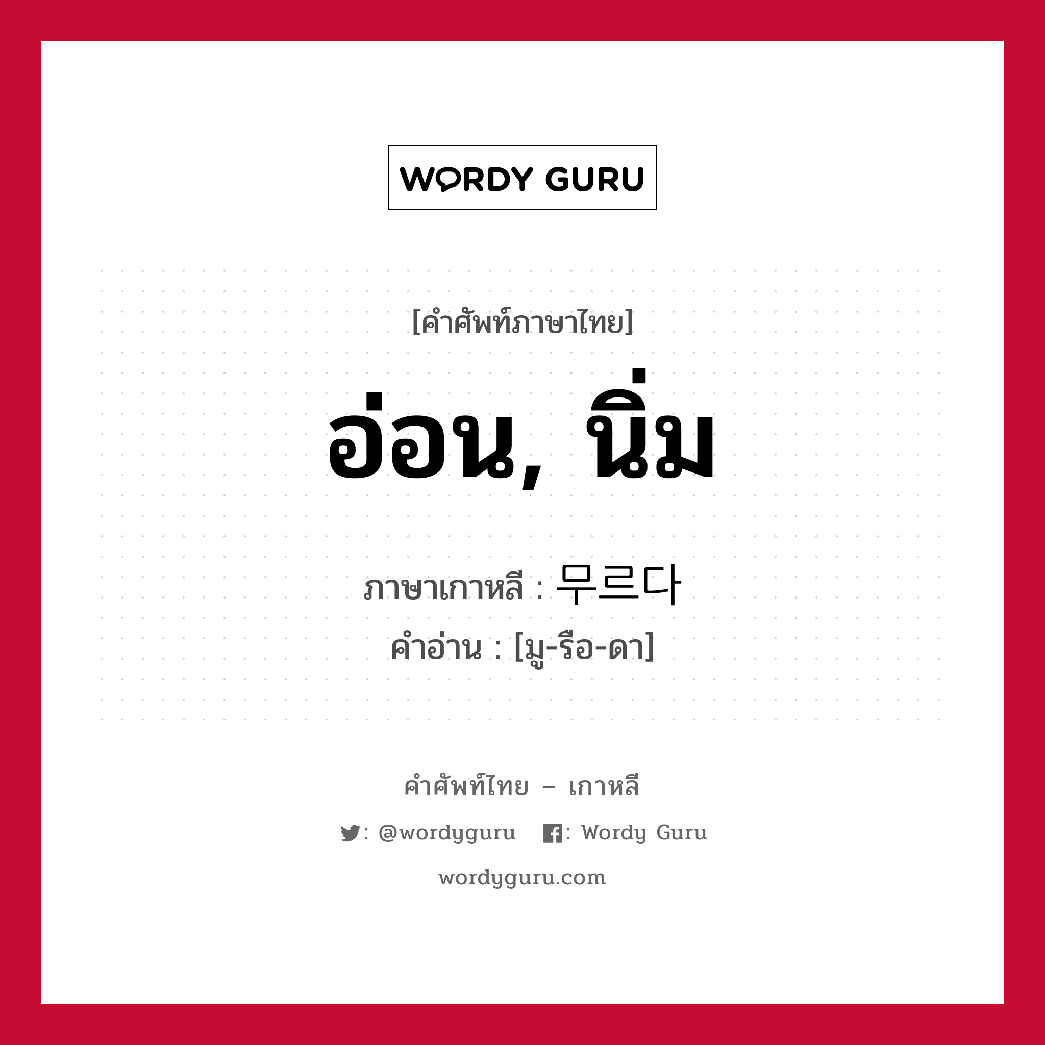 อ่อน, นิ่ม ภาษาเกาหลีคืออะไร, คำศัพท์ภาษาไทย - เกาหลี อ่อน, นิ่ม ภาษาเกาหลี 무르다 คำอ่าน [มู-รือ-ดา]