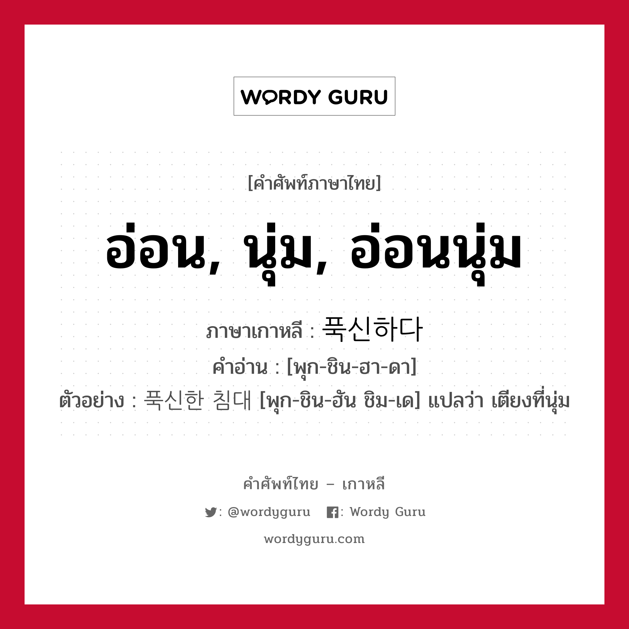 อ่อน, นุ่ม, อ่อนนุ่ม ภาษาเกาหลีคืออะไร, คำศัพท์ภาษาไทย - เกาหลี อ่อน, นุ่ม, อ่อนนุ่ม ภาษาเกาหลี 푹신하다 คำอ่าน [พุก-ชิน-ฮา-ดา] ตัวอย่าง 푹신한 침대 [พุก-ชิน-ฮัน ชิม-เด] แปลว่า เตียงที่นุ่ม