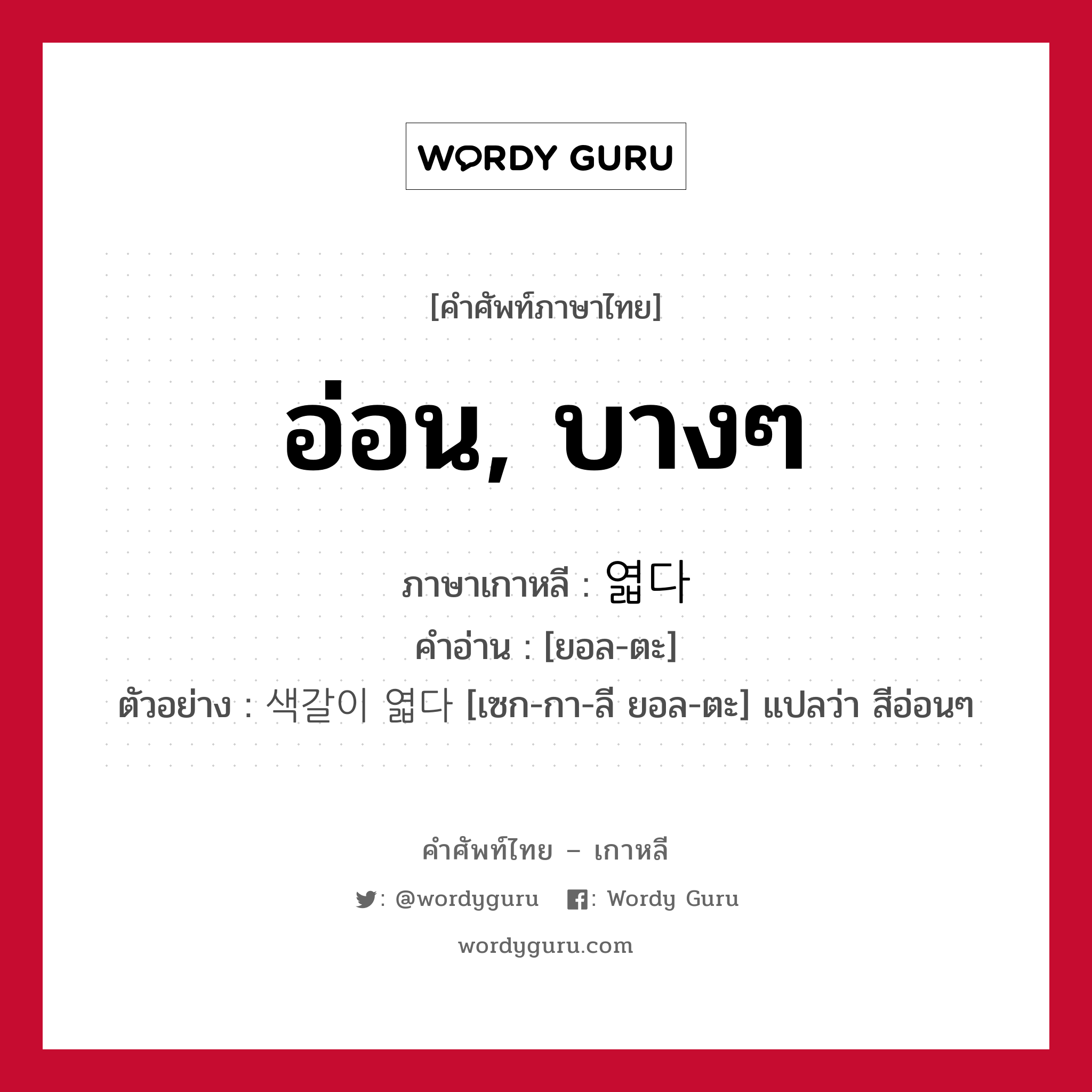 อ่อน, บางๆ ภาษาเกาหลีคืออะไร, คำศัพท์ภาษาไทย - เกาหลี อ่อน, บางๆ ภาษาเกาหลี 엷다 คำอ่าน [ยอล-ตะ] ตัวอย่าง 색갈이 엷다 [เซก-กา-ลี ยอล-ตะ] แปลว่า สีอ่อนๆ