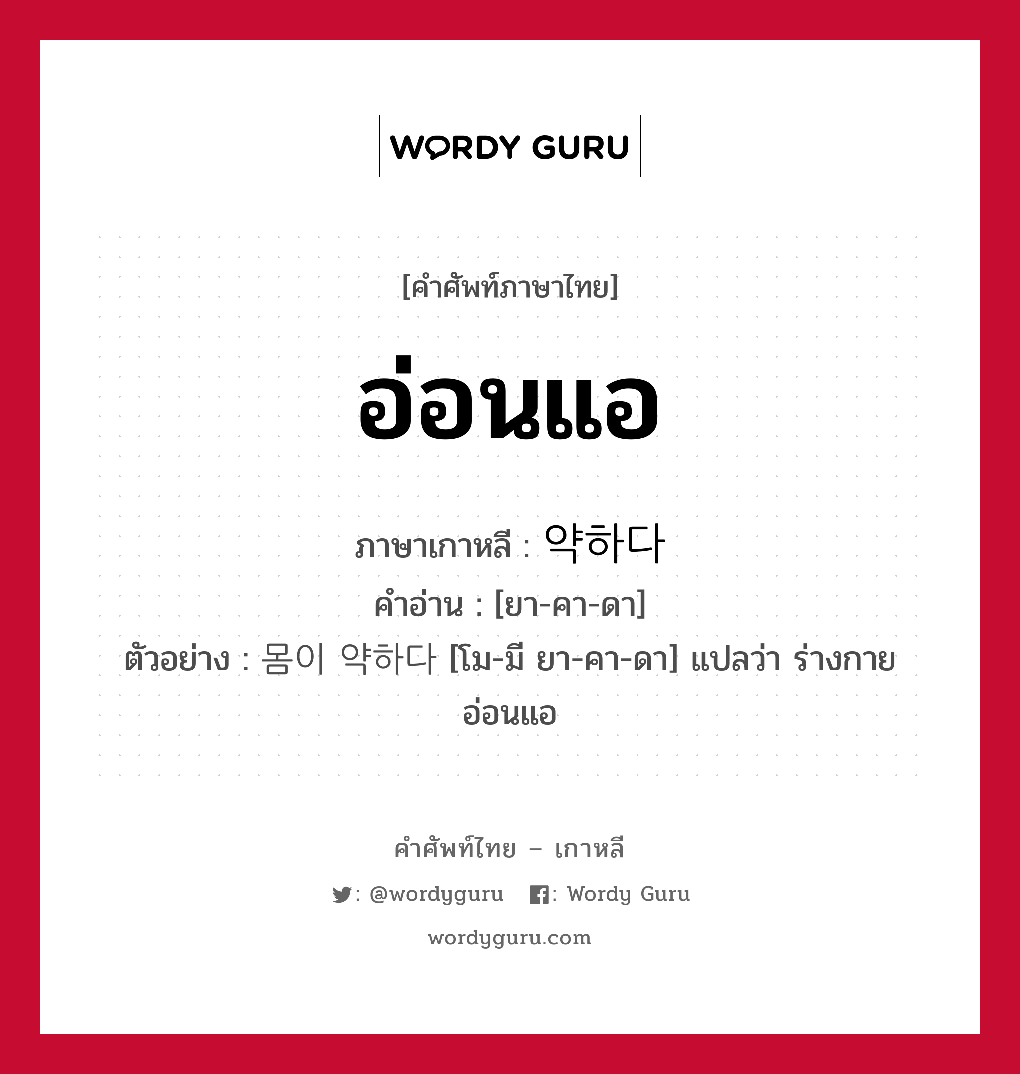 อ่อนแอ ภาษาเกาหลีคืออะไร, คำศัพท์ภาษาไทย - เกาหลี อ่อนแอ ภาษาเกาหลี 약하다 คำอ่าน [ยา-คา-ดา] ตัวอย่าง 몸이 약하다 [โม-มี ยา-คา-ดา] แปลว่า ร่างกายอ่อนแอ