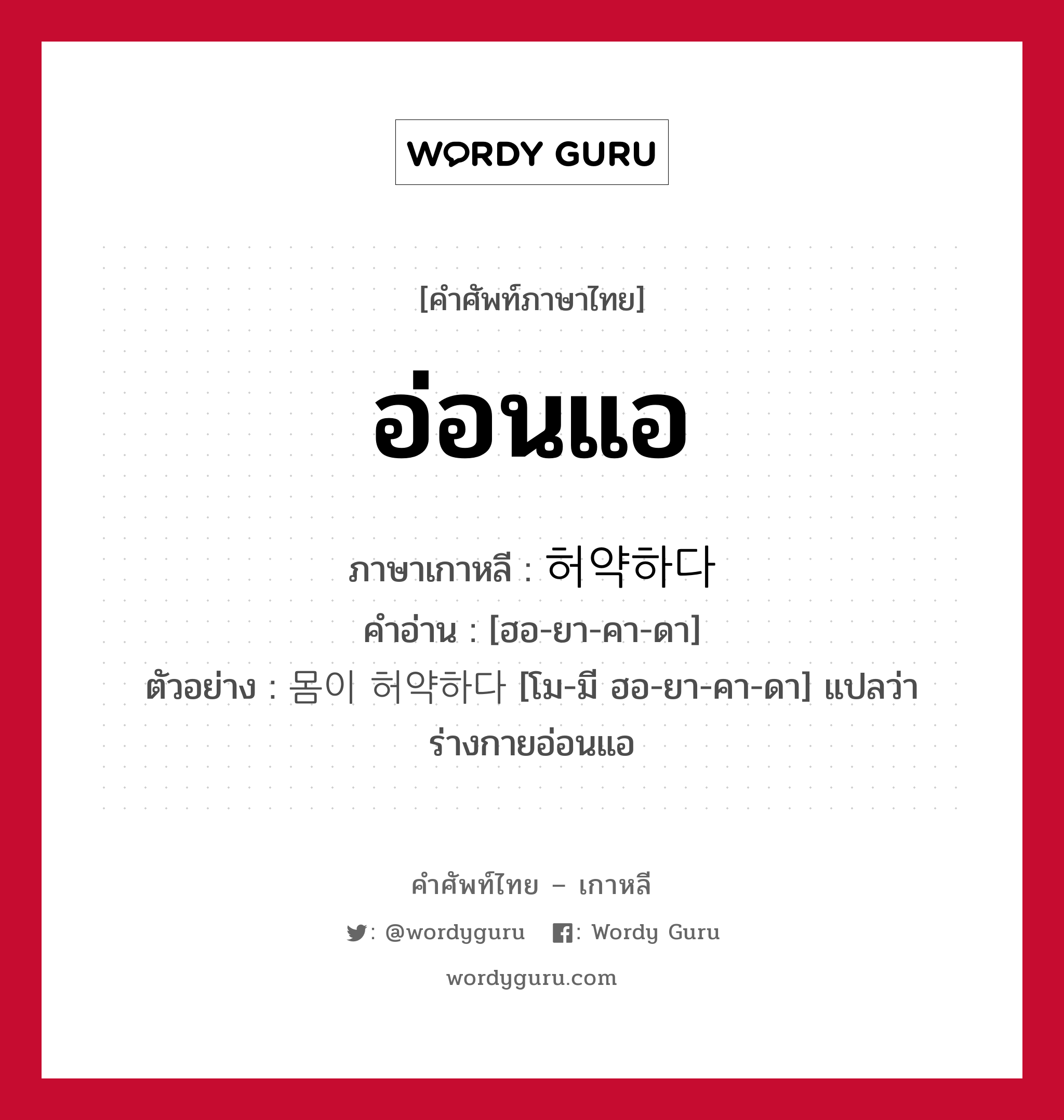 อ่อนแอ ภาษาเกาหลีคืออะไร, คำศัพท์ภาษาไทย - เกาหลี อ่อนแอ ภาษาเกาหลี 허약하다 คำอ่าน [ฮอ-ยา-คา-ดา] ตัวอย่าง 몸이 허약하다 [โม-มี ฮอ-ยา-คา-ดา] แปลว่า ร่างกายอ่อนแอ