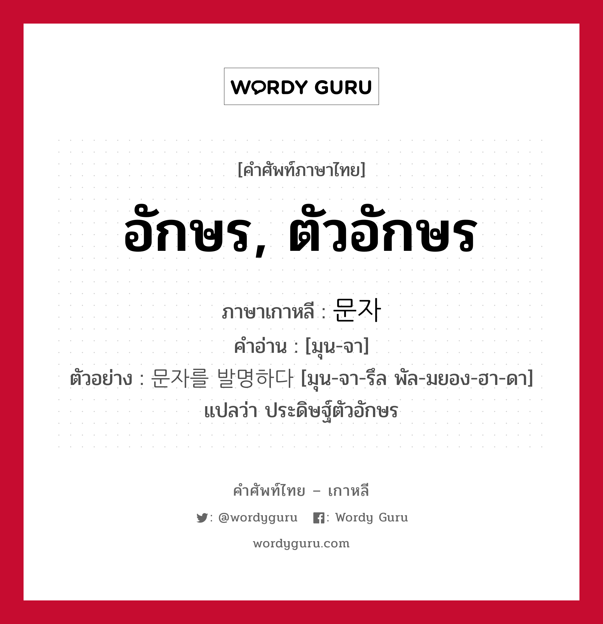 อักษร, ตัวอักษร ภาษาเกาหลีคืออะไร, คำศัพท์ภาษาไทย - เกาหลี อักษร, ตัวอักษร ภาษาเกาหลี 문자 คำอ่าน [มุน-จา] ตัวอย่าง 문자를 발명하다 [มุน-จา-รึล พัล-มยอง-ฮา-ดา] แปลว่า ประดิษฐ์ตัวอักษร